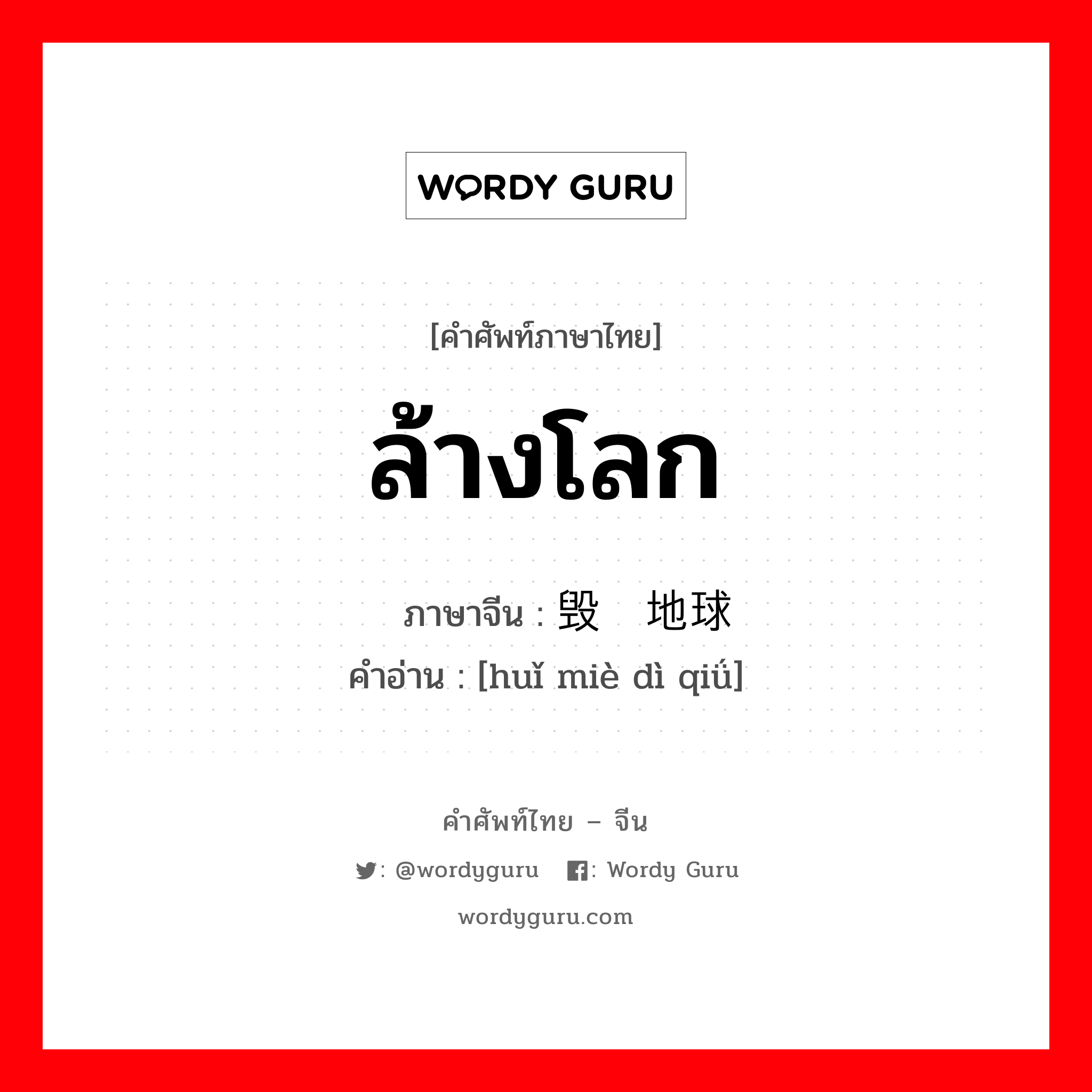 ล้างโลก ภาษาจีนคืออะไร, คำศัพท์ภาษาไทย - จีน ล้างโลก ภาษาจีน 毁灭地球 คำอ่าน [huǐ miè dì qiǘ]