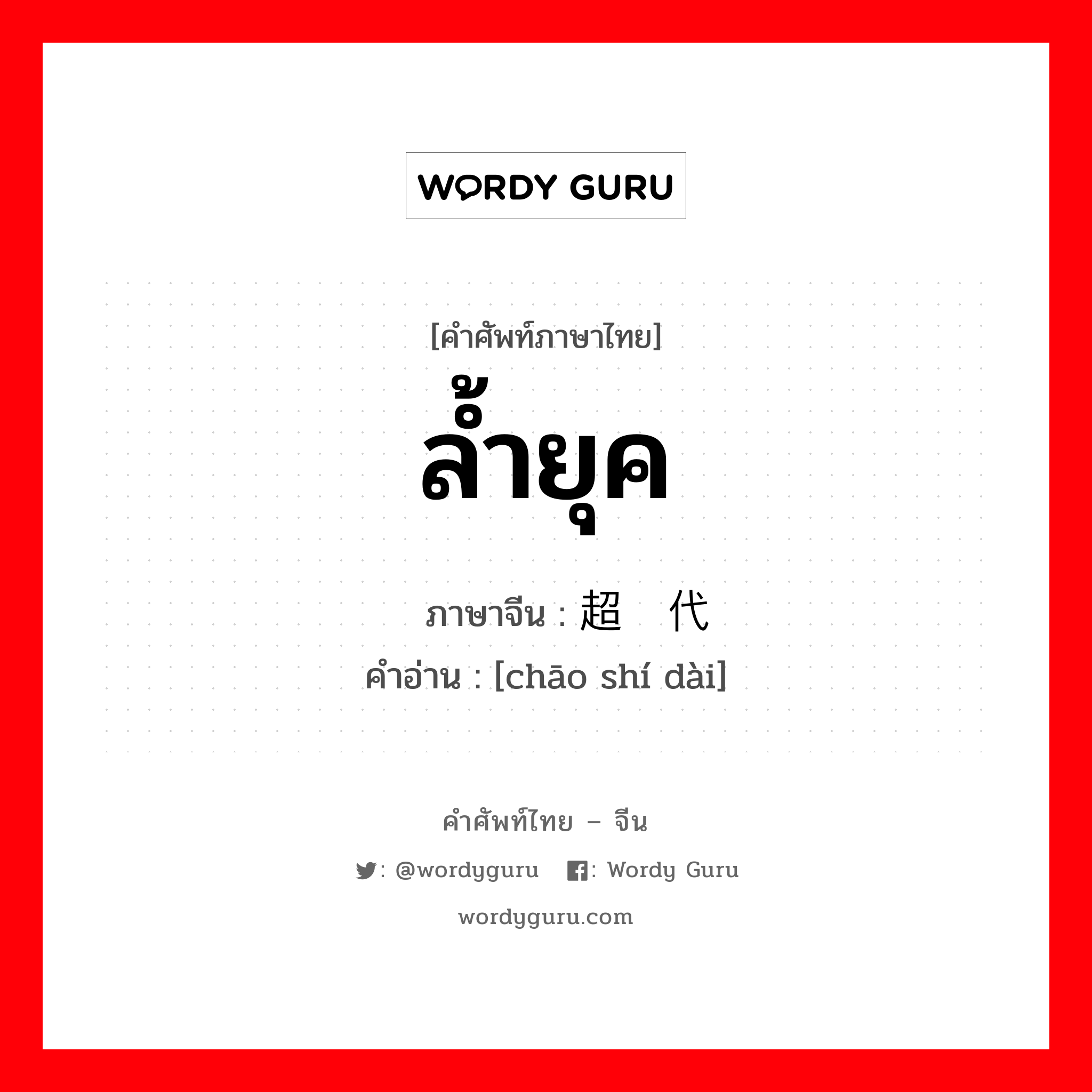 ล้ำยุค ภาษาจีนคืออะไร, คำศัพท์ภาษาไทย - จีน ล้ำยุค ภาษาจีน 超时代 คำอ่าน [chāo shí dài]