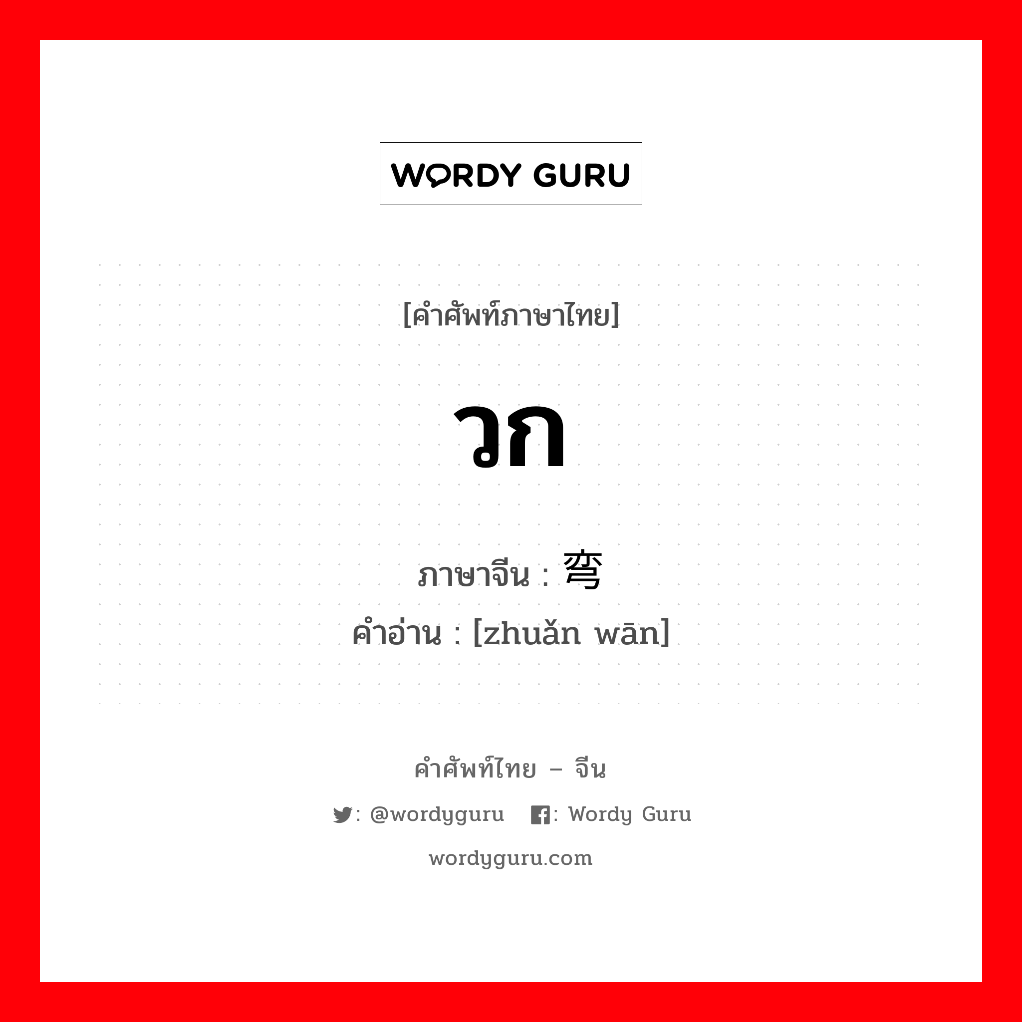 วก ภาษาจีนคืออะไร, คำศัพท์ภาษาไทย - จีน วก ภาษาจีน 转弯 คำอ่าน [zhuǎn wān]