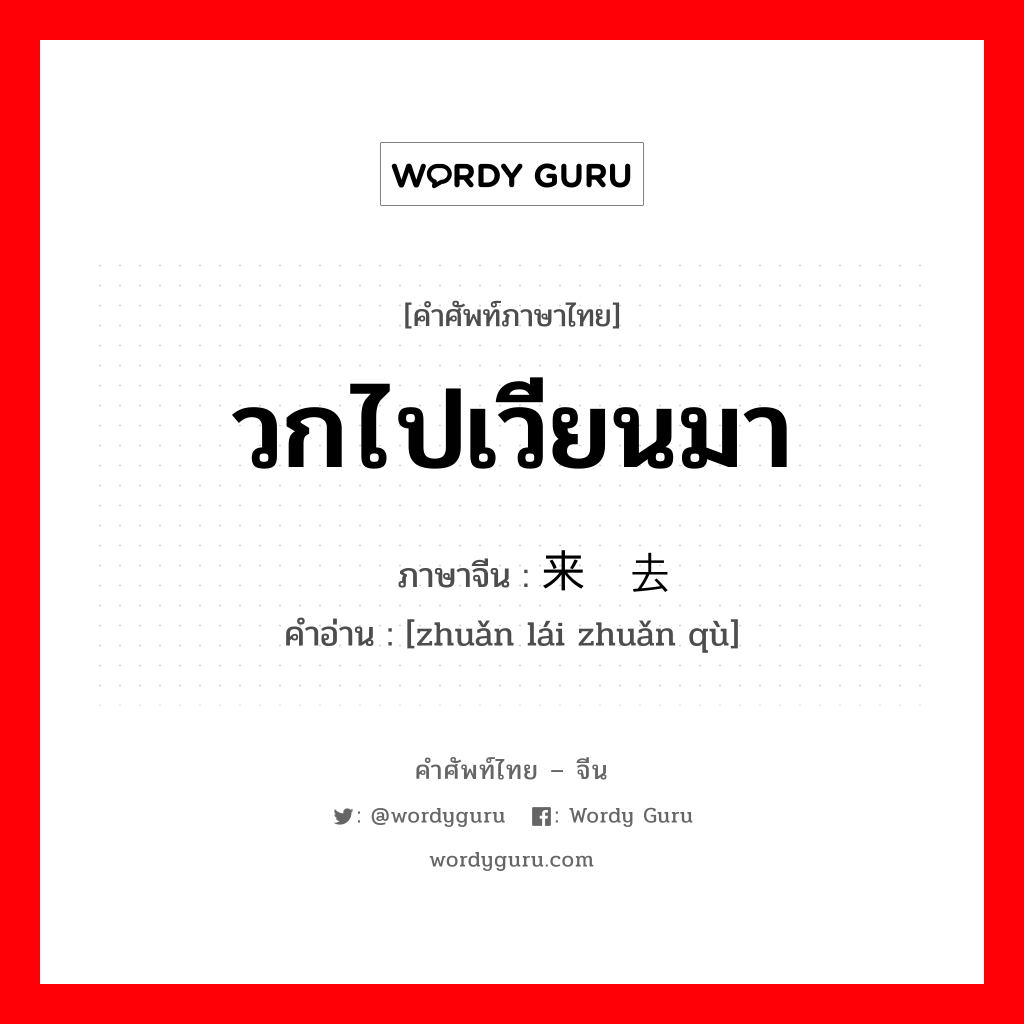 วกไปเวียนมา ภาษาจีนคืออะไร, คำศัพท์ภาษาไทย - จีน วกไปเวียนมา ภาษาจีน 转来转去 คำอ่าน [zhuǎn lái zhuǎn qù]