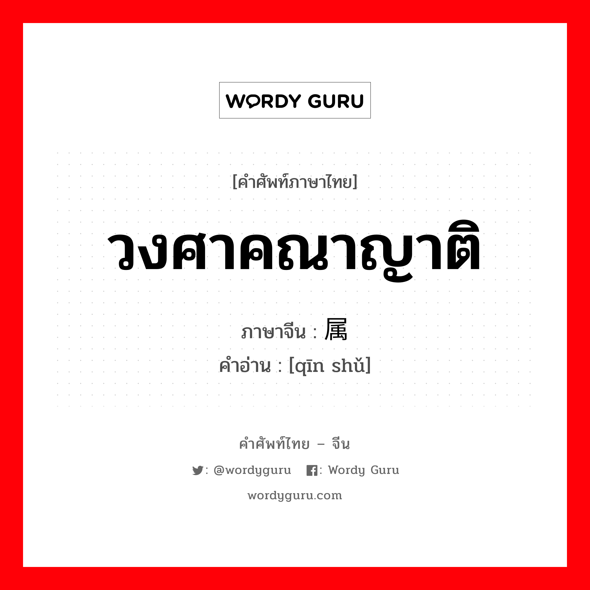 วงศาคณาญาติ ภาษาจีนคืออะไร, คำศัพท์ภาษาไทย - จีน วงศาคณาญาติ ภาษาจีน 亲属 คำอ่าน [qīn shǔ]