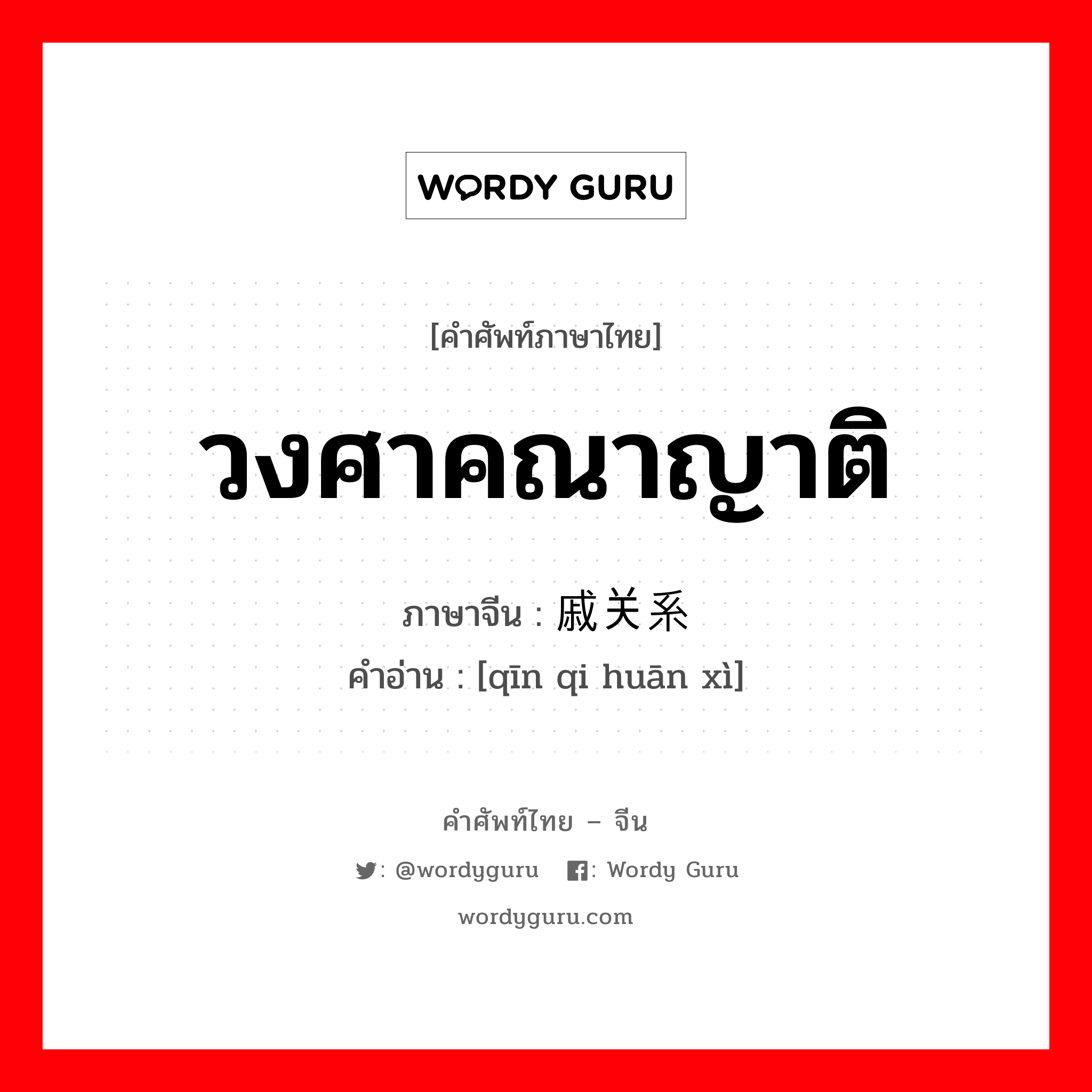 วงศาคณาญาติ ภาษาจีนคืออะไร, คำศัพท์ภาษาไทย - จีน วงศาคณาญาติ ภาษาจีน 亲戚关系 คำอ่าน [qīn qi huān xì]