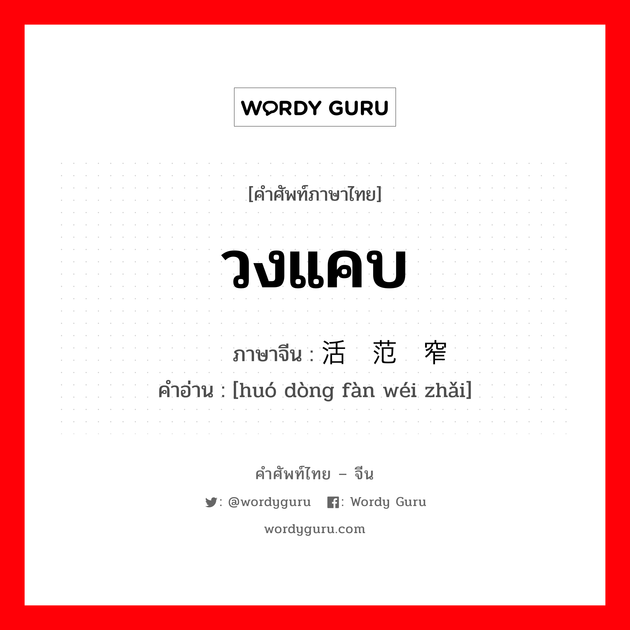 วงแคบ ภาษาจีนคืออะไร, คำศัพท์ภาษาไทย - จีน วงแคบ ภาษาจีน 活动范围窄 คำอ่าน [huó dòng fàn wéi zhǎi]