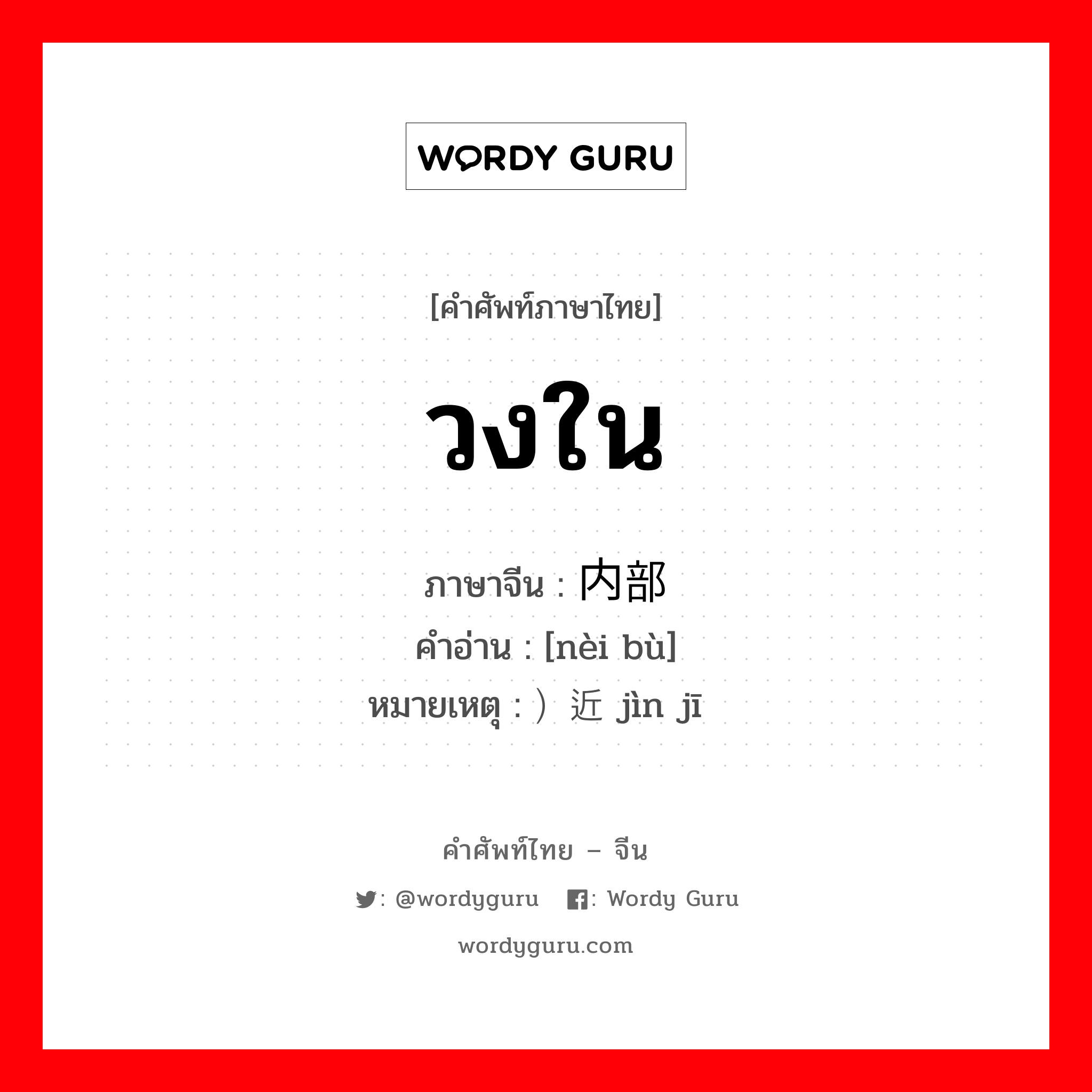 วงใน ภาษาจีนคืออะไร, คำศัพท์ภาษาไทย - จีน วงใน ภาษาจีน 内部 คำอ่าน [nèi bù] หมายเหตุ ）近击 jìn jī