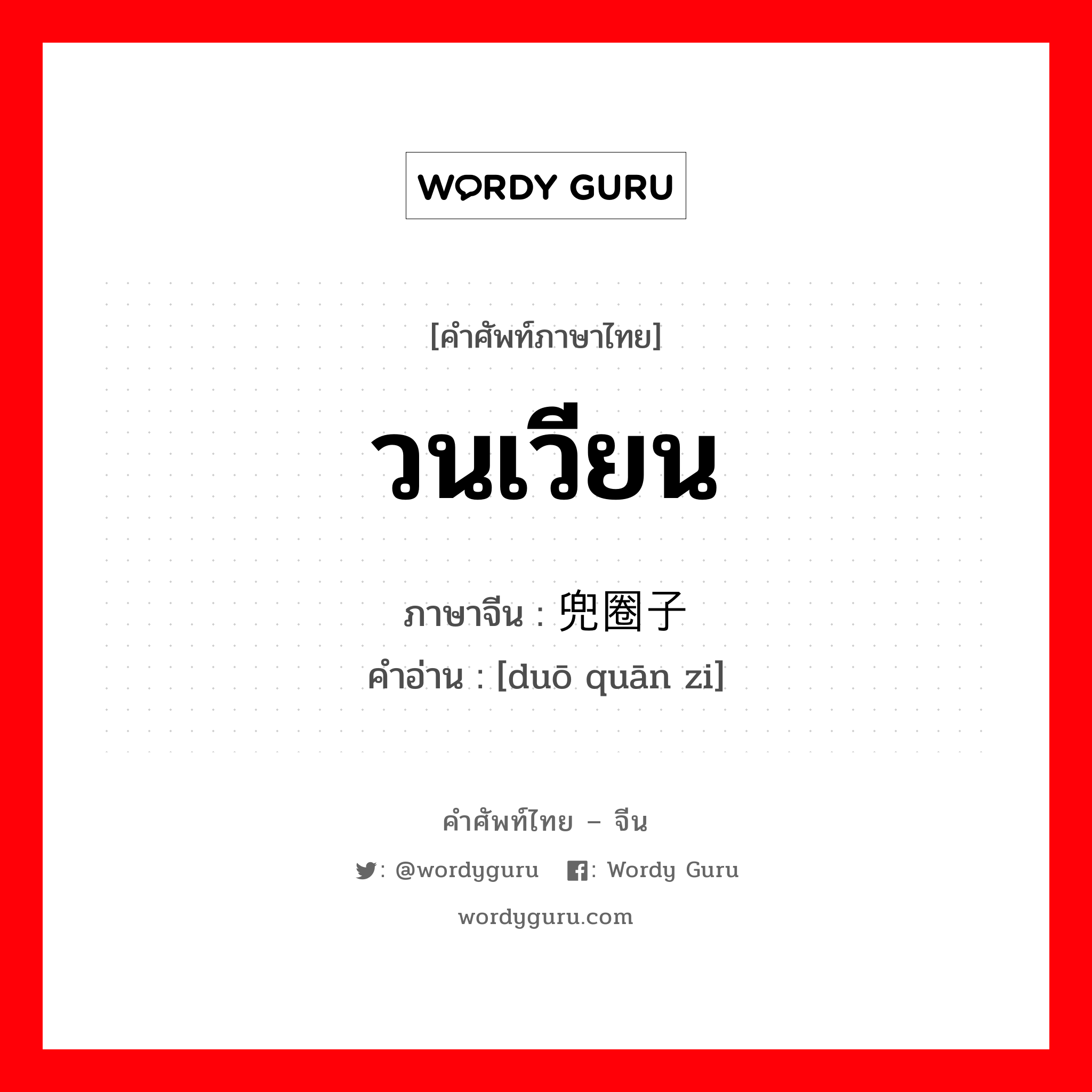 วนเวียน ภาษาจีนคืออะไร, คำศัพท์ภาษาไทย - จีน วนเวียน ภาษาจีน 兜圈子 คำอ่าน [duō quān zi]