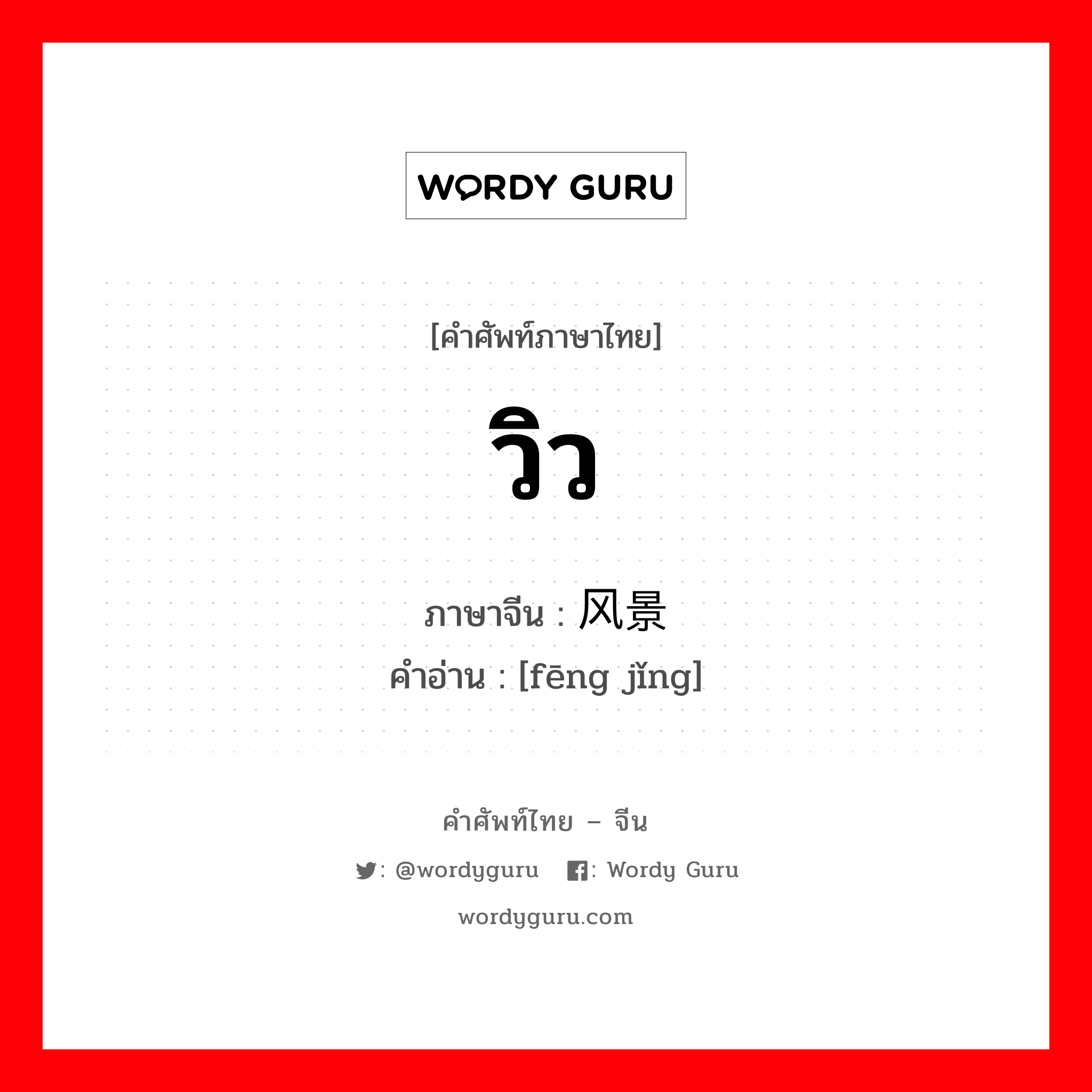 วิว ภาษาจีนคืออะไร, คำศัพท์ภาษาไทย - จีน วิว ภาษาจีน 风景 คำอ่าน [fēng jǐng]