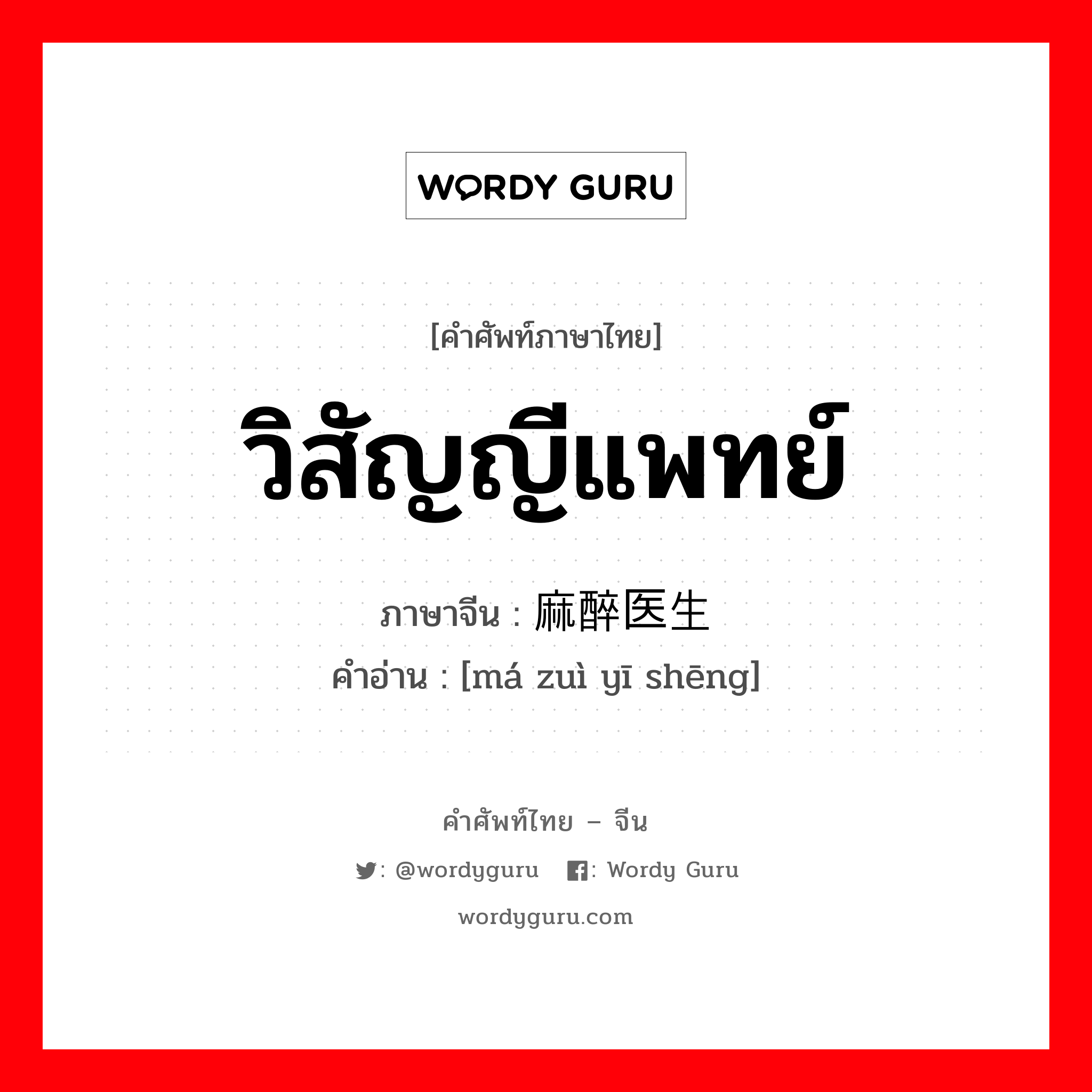 วิสัญญีแพทย์ ภาษาจีนคืออะไร, คำศัพท์ภาษาไทย - จีน วิสัญญีแพทย์ ภาษาจีน 麻醉医生 คำอ่าน [má zuì yī shēng]