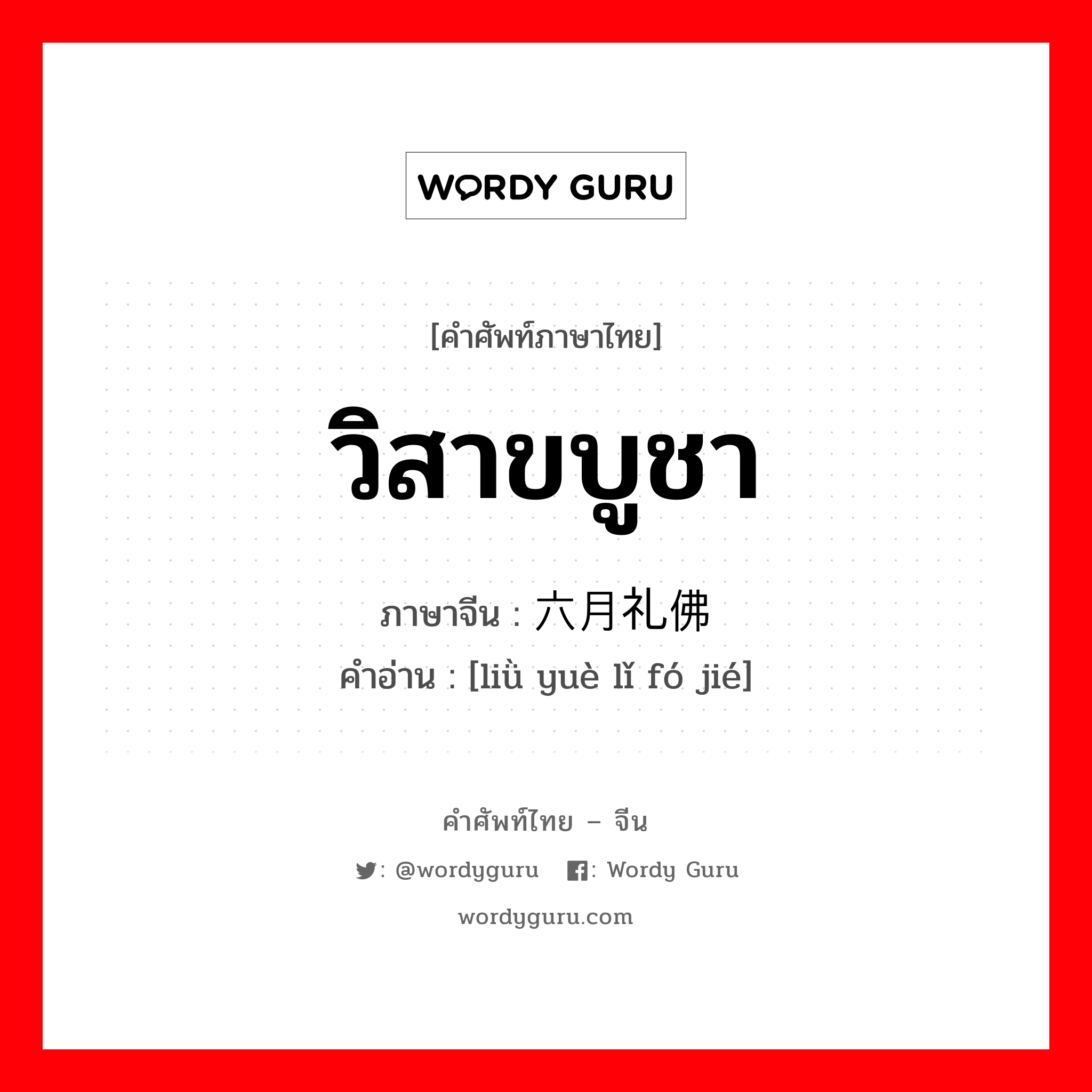 วิสาขบูชา ภาษาจีนคืออะไร, คำศัพท์ภาษาไทย - จีน วิสาขบูชา ภาษาจีน 六月礼佛节 คำอ่าน [liǜ yuè lǐ fó jié]