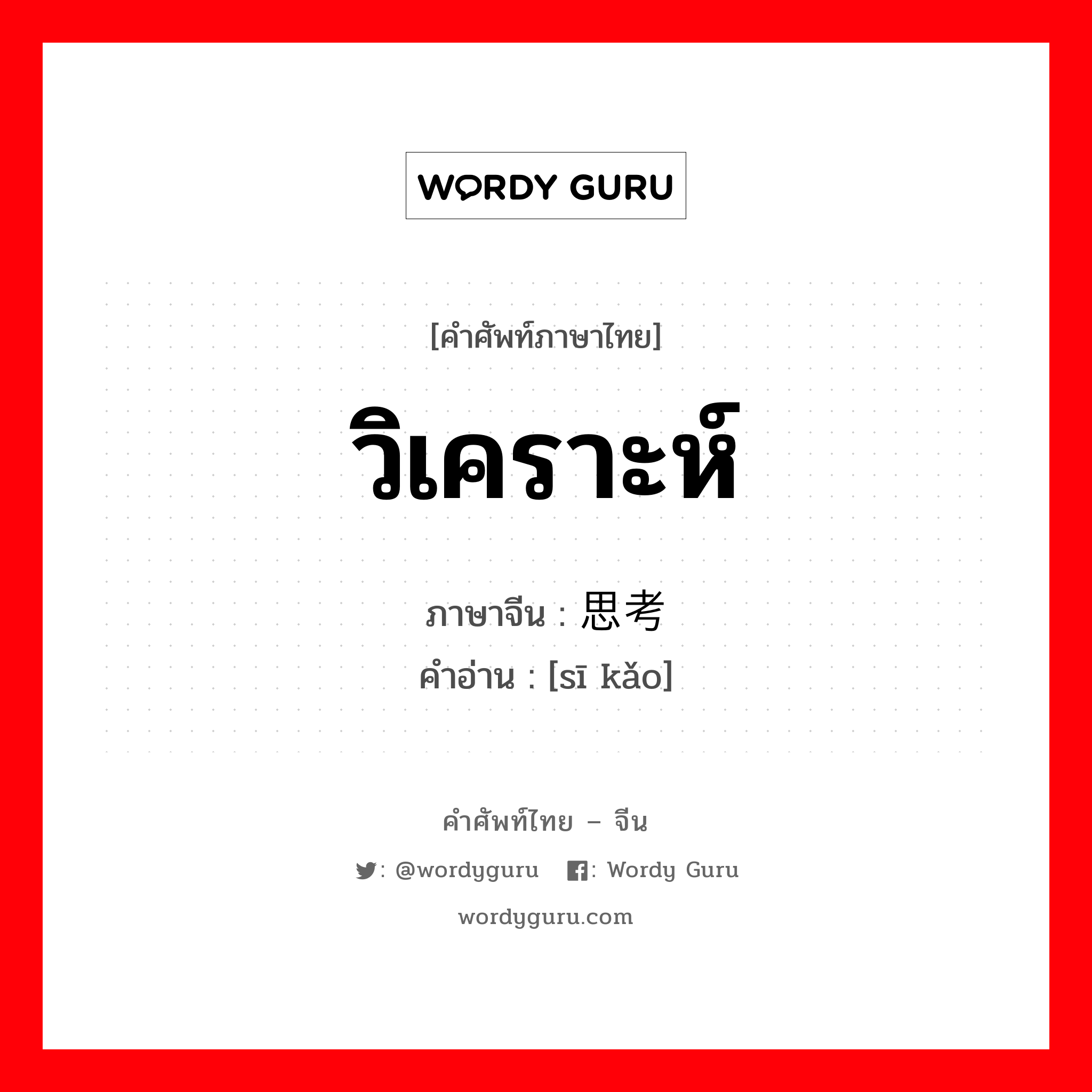 วิเคราะห์ ภาษาจีนคืออะไร, คำศัพท์ภาษาไทย - จีน วิเคราะห์ ภาษาจีน 思考 คำอ่าน [sī kǎo]