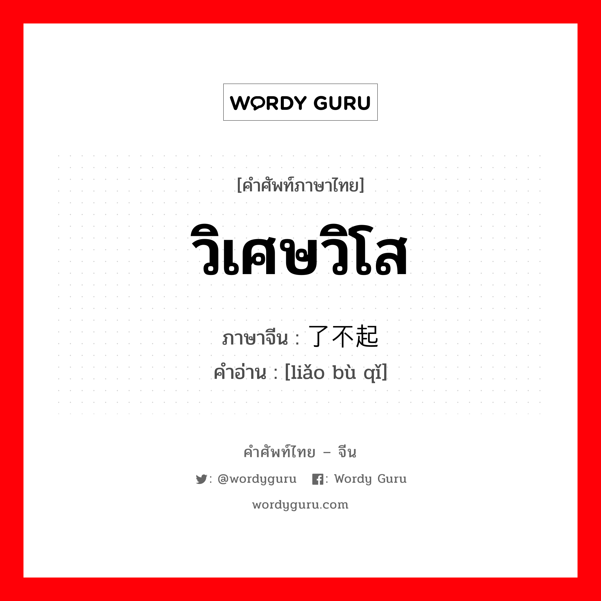 วิเศษวิโส ภาษาจีนคืออะไร, คำศัพท์ภาษาไทย - จีน วิเศษวิโส ภาษาจีน 了不起 คำอ่าน [liǎo bù qǐ]