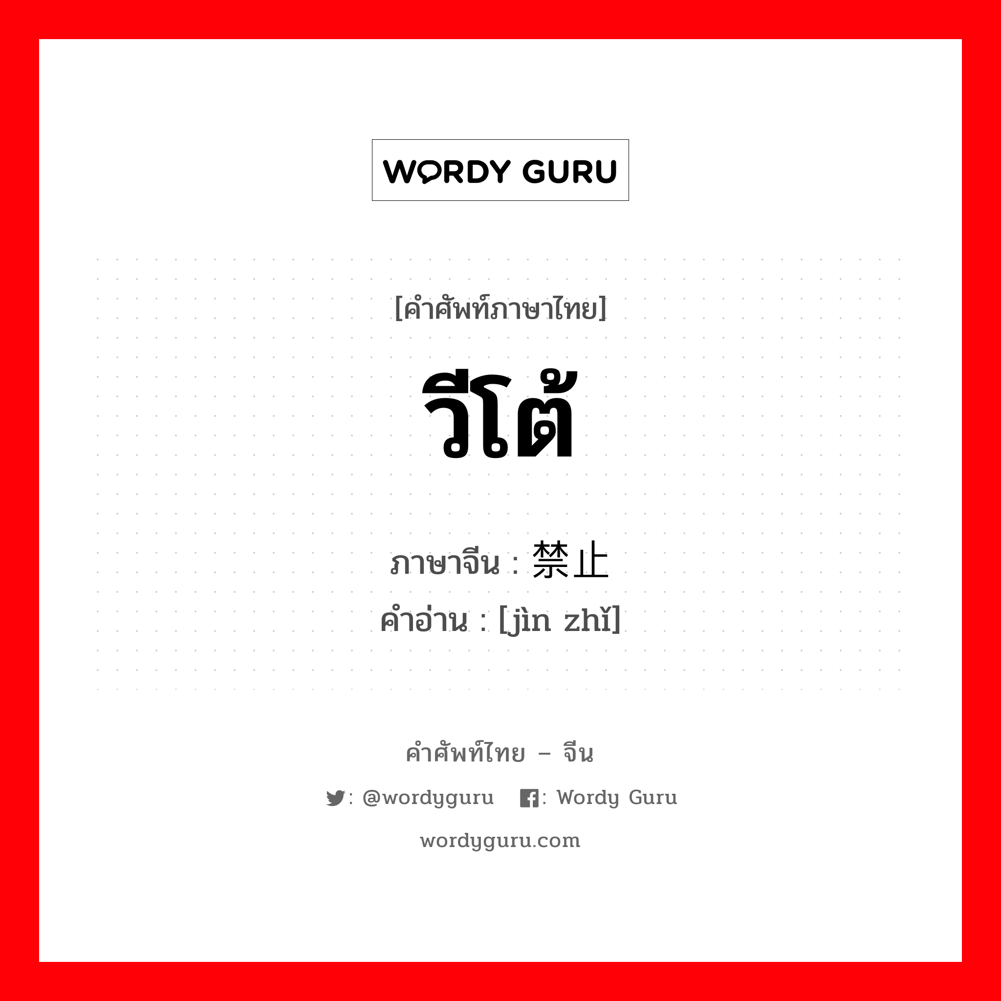 วีโต้ ภาษาจีนคืออะไร, คำศัพท์ภาษาไทย - จีน วีโต้ ภาษาจีน 禁止 คำอ่าน [jìn zhǐ]