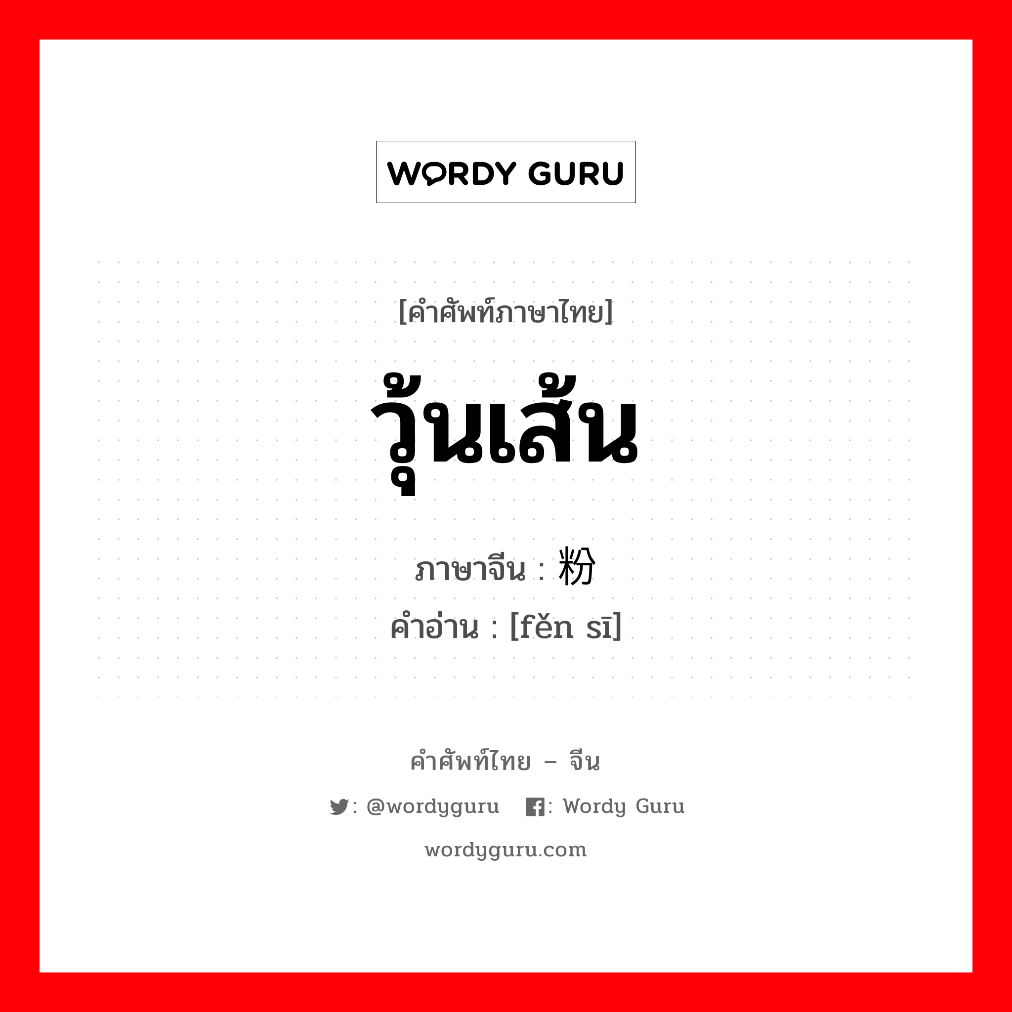 วุ้นเส้น ภาษาจีนคืออะไร, คำศัพท์ภาษาไทย - จีน วุ้นเส้น ภาษาจีน 粉丝 คำอ่าน [fěn sī]