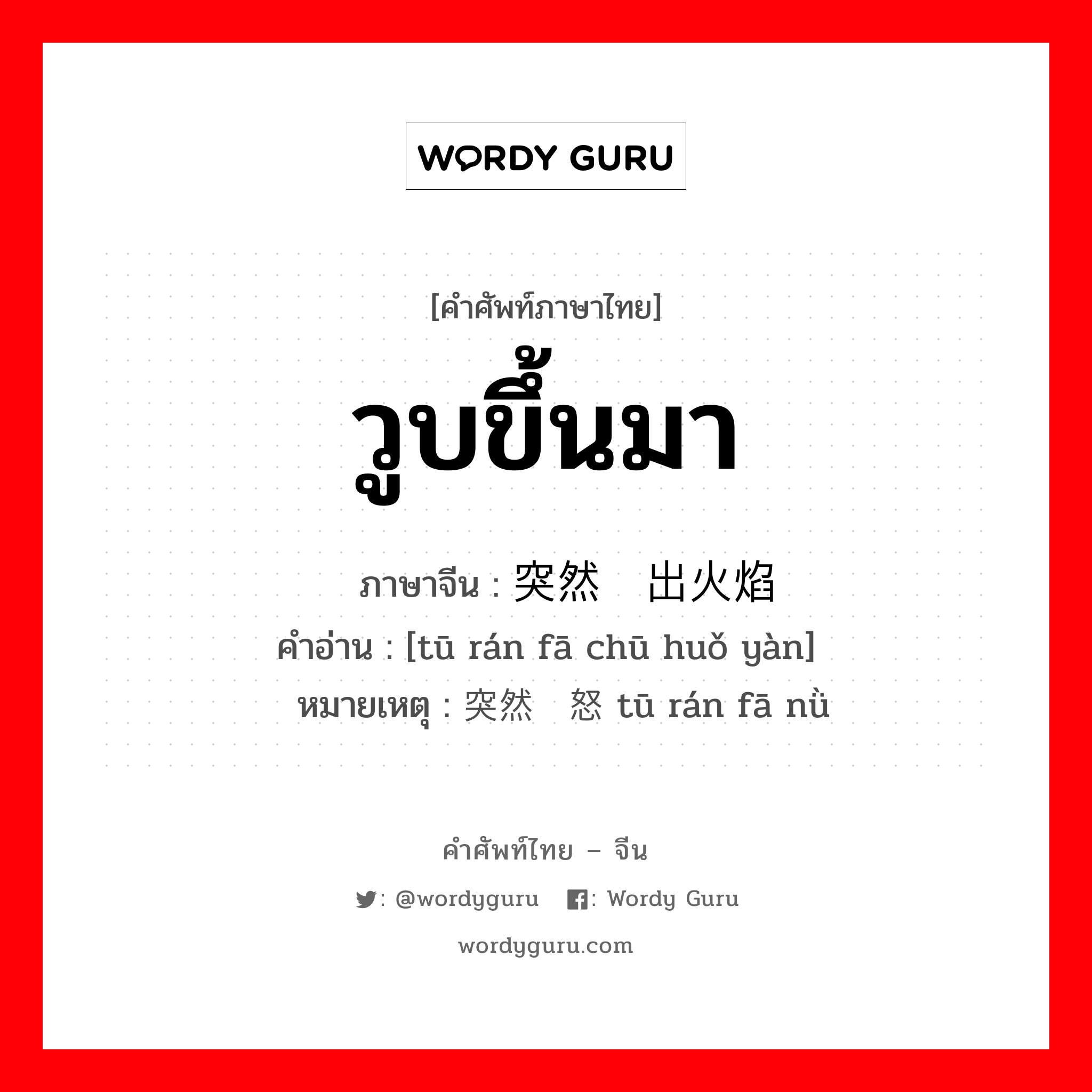 วูบขึ้นมา ภาษาจีนคืออะไร, คำศัพท์ภาษาไทย - จีน วูบขึ้นมา ภาษาจีน 突然发出火焰 คำอ่าน [tū rán fā chū huǒ yàn] หมายเหตุ 突然发怒 tū rán fā nǜ