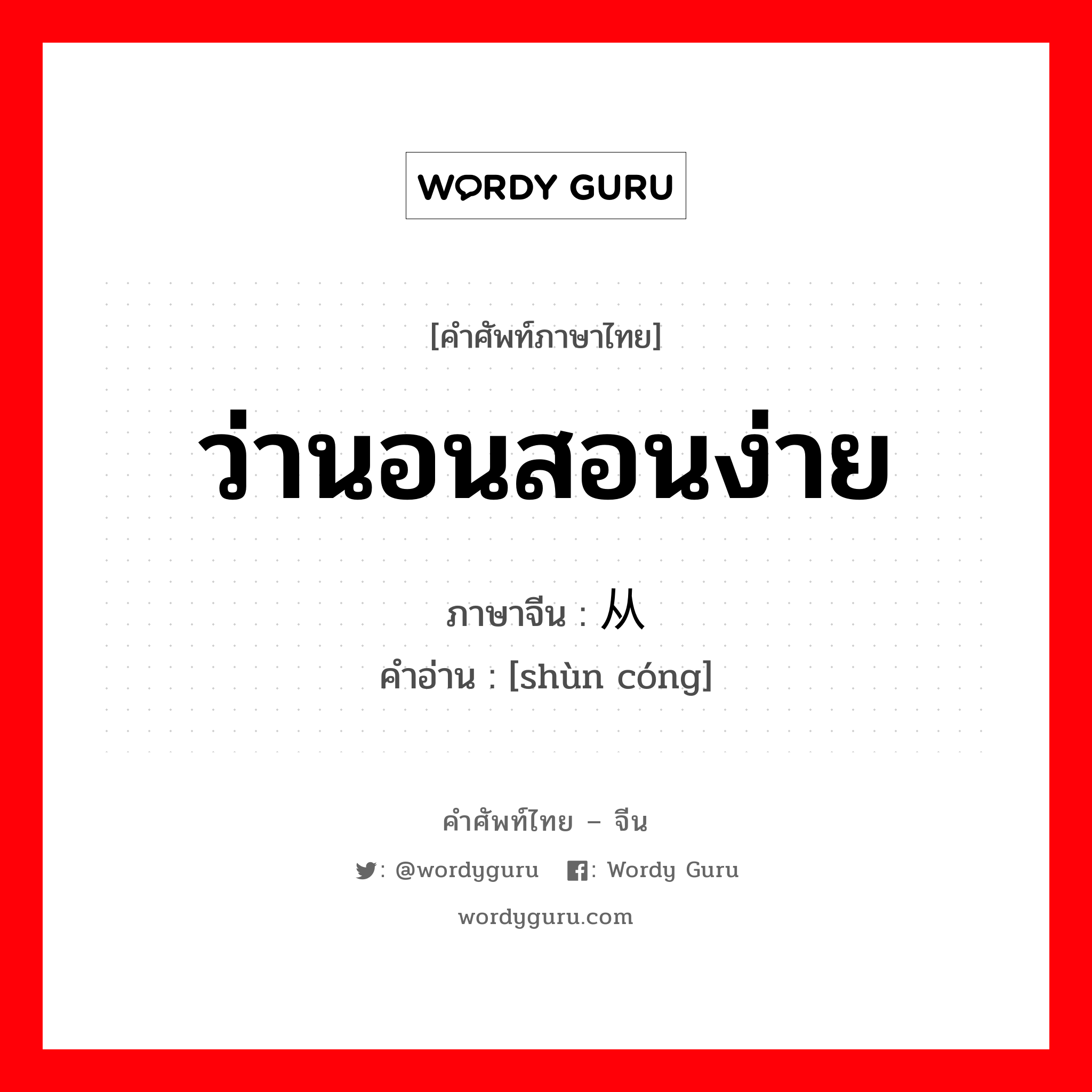 ว่านอนสอนง่าย ภาษาจีนคืออะไร, คำศัพท์ภาษาไทย - จีน ว่านอนสอนง่าย ภาษาจีน 顺从 คำอ่าน [shùn cóng]