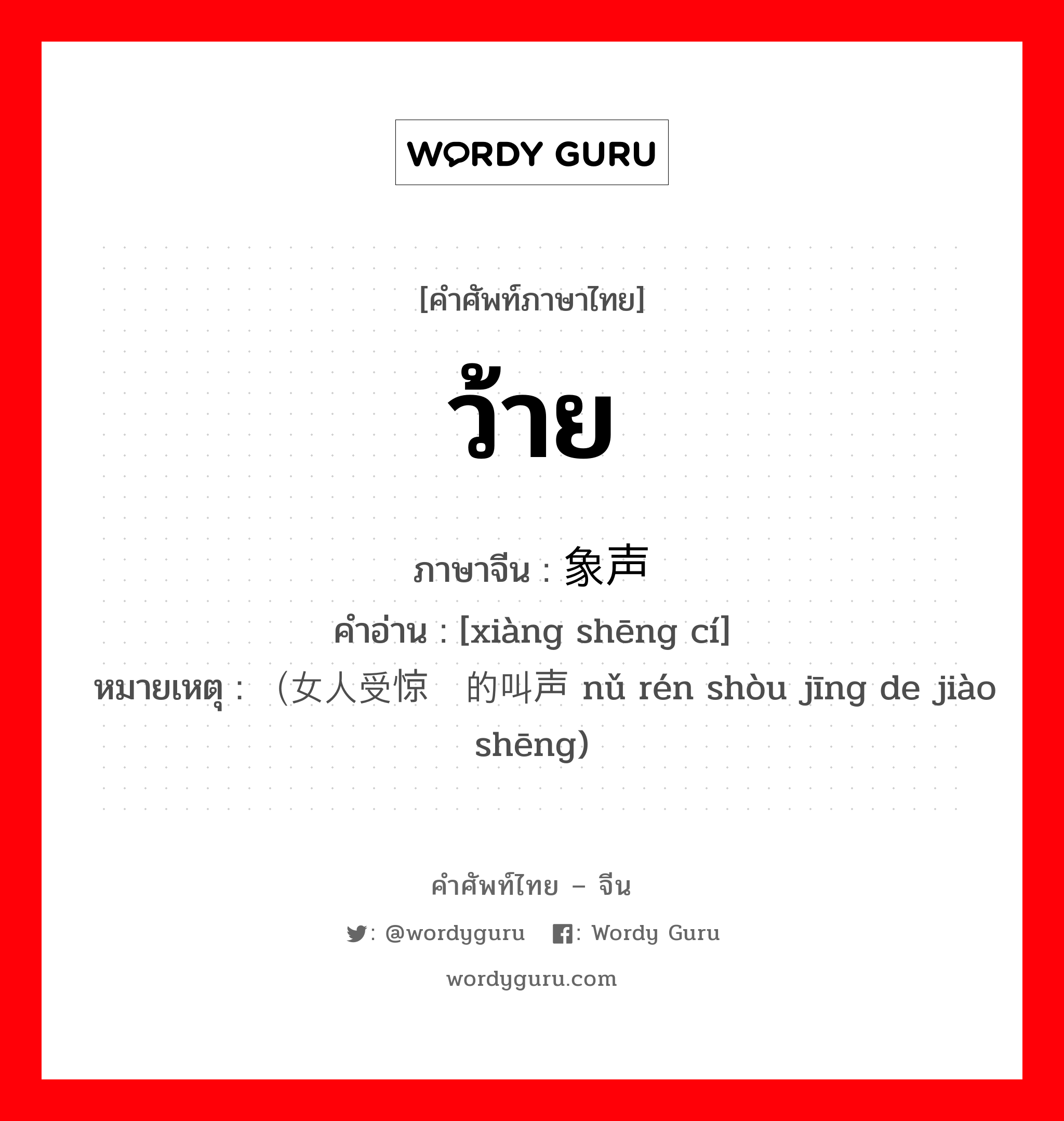 ว้าย ภาษาจีนคืออะไร, คำศัพท์ภาษาไทย - จีน ว้าย ภาษาจีน 象声词 คำอ่าน [xiàng shēng cí] หมายเหตุ （女人受惊时的叫声 nǔ rén shòu jīng de jiào shēng)