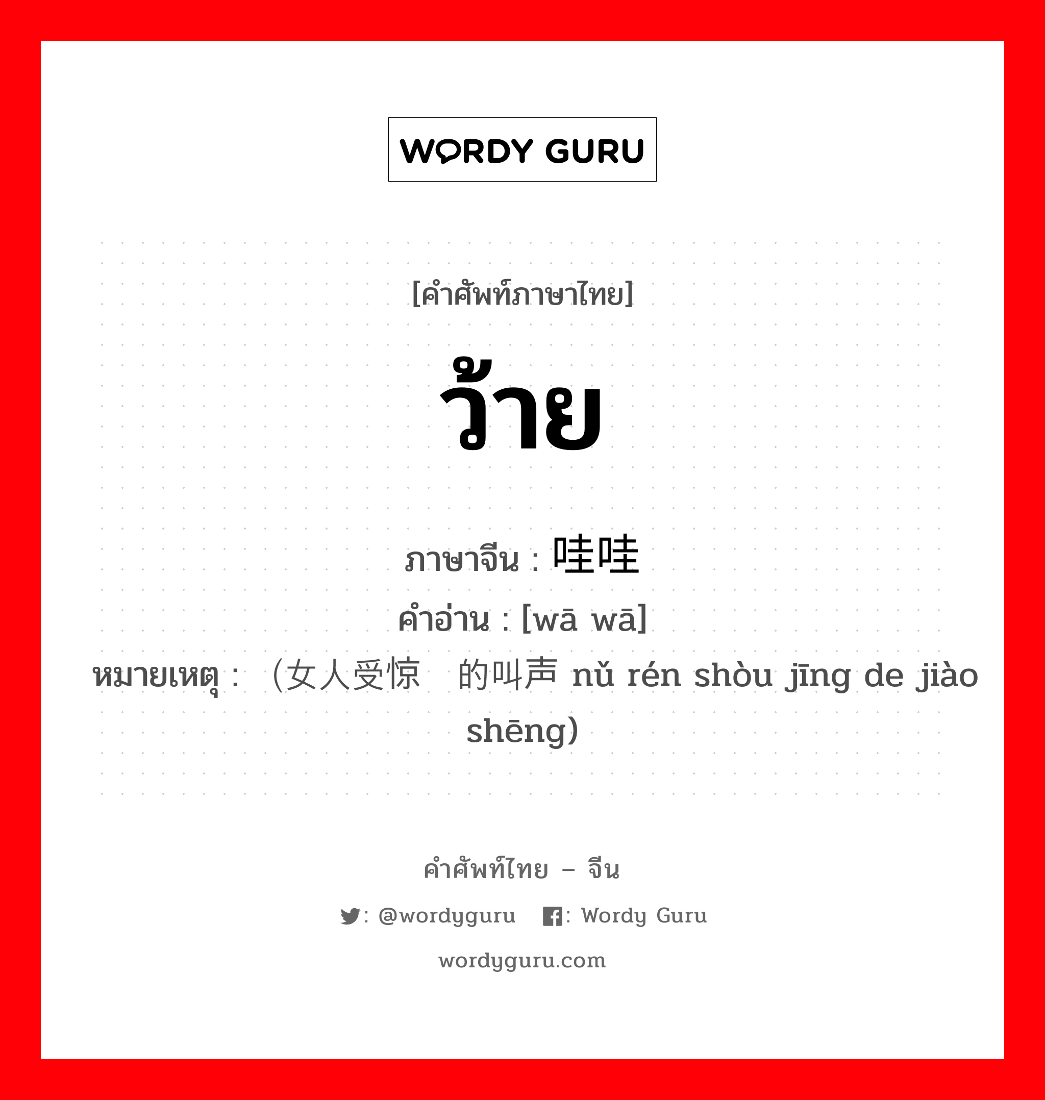 ว้าย ภาษาจีนคืออะไร, คำศัพท์ภาษาไทย - จีน ว้าย ภาษาจีน 哇哇 คำอ่าน [wā wā] หมายเหตุ （女人受惊时的叫声 nǔ rén shòu jīng de jiào shēng)