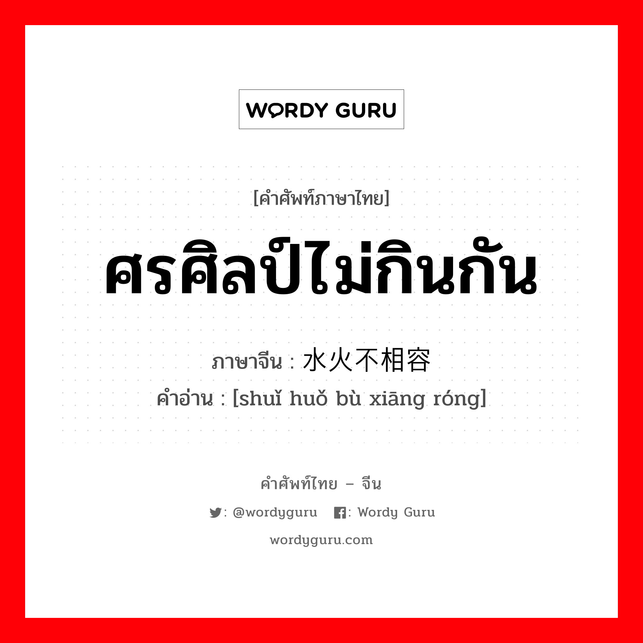 ศรศิลป์ไม่กินกัน ภาษาจีนคืออะไร, คำศัพท์ภาษาไทย - จีน ศรศิลป์ไม่กินกัน ภาษาจีน 水火不相容 คำอ่าน [shuǐ huǒ bù xiāng róng]