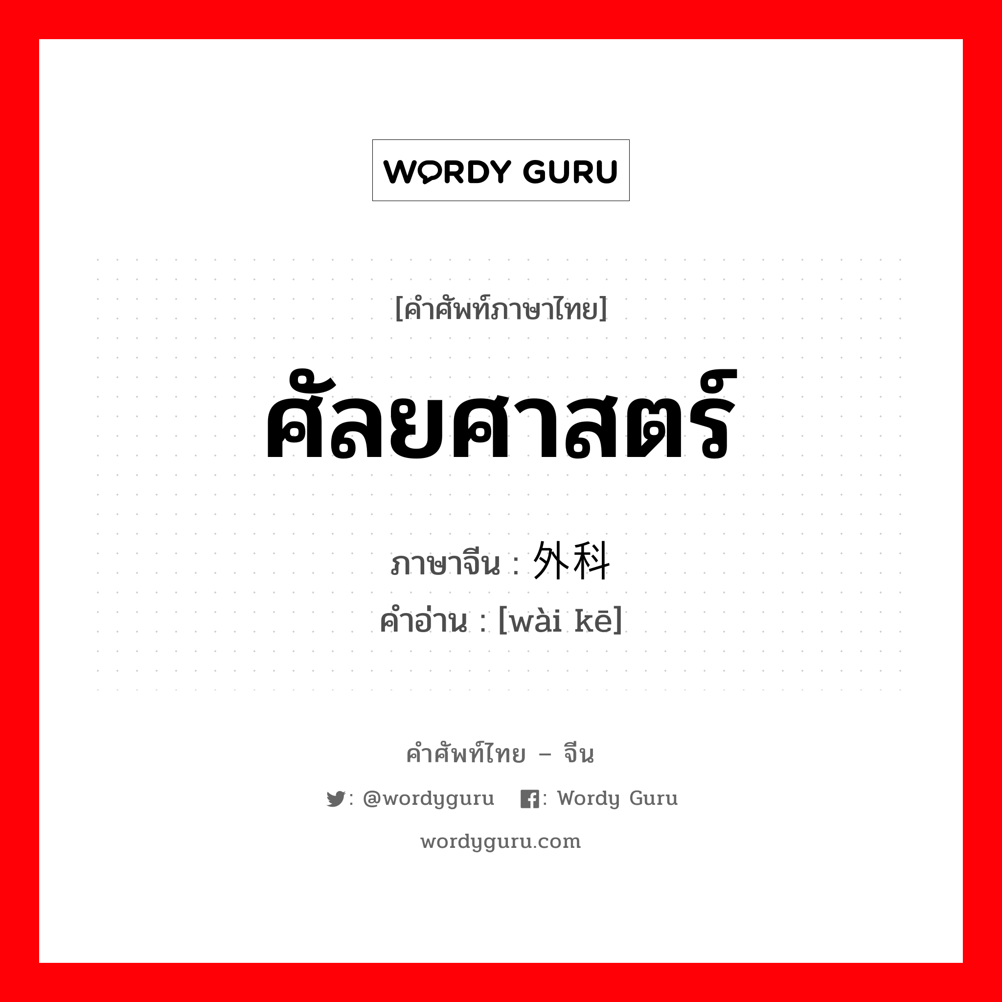 ศัลยศาสตร์ ภาษาจีนคืออะไร, คำศัพท์ภาษาไทย - จีน ศัลยศาสตร์ ภาษาจีน 外科 คำอ่าน [wài kē]