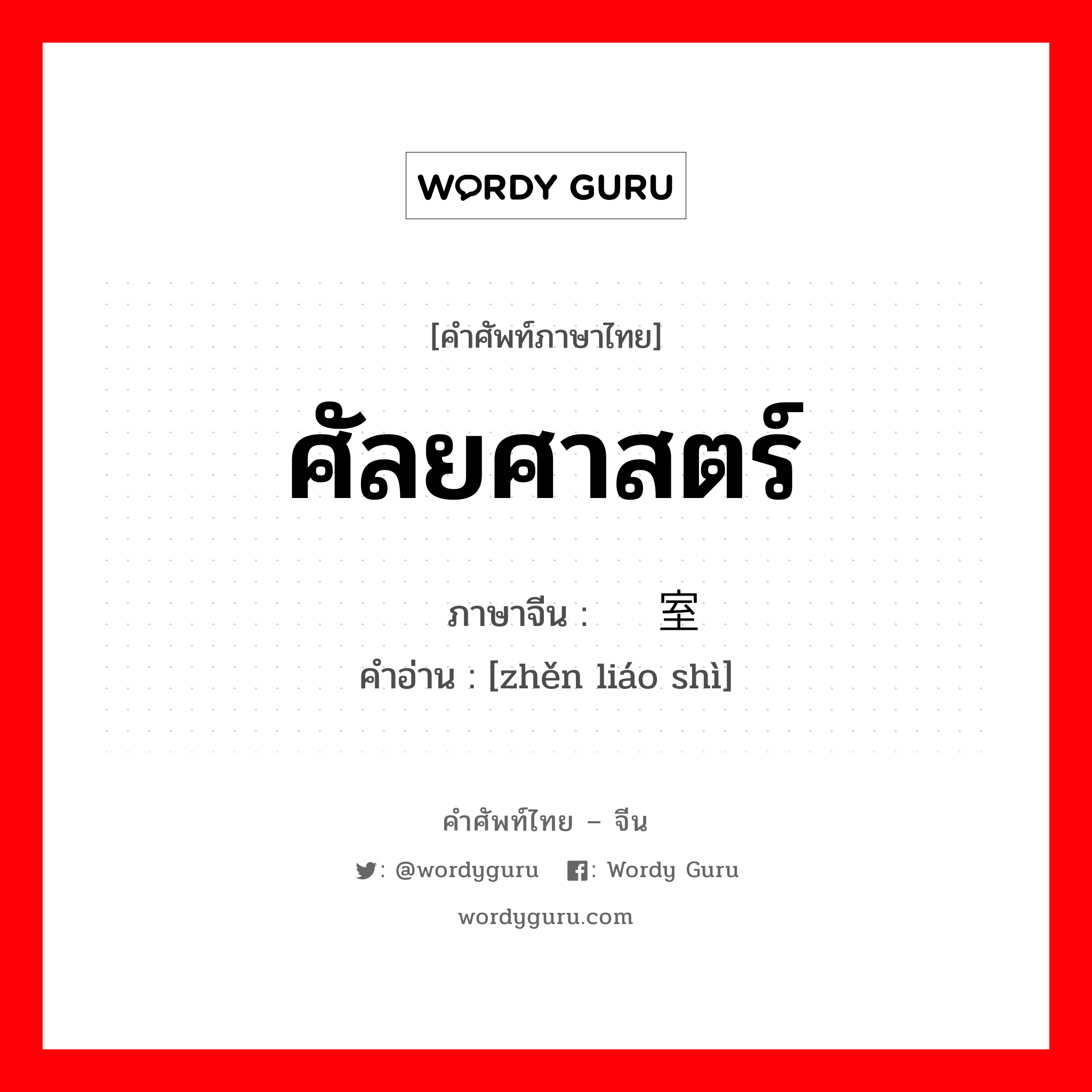 ศัลยศาสตร์ ภาษาจีนคืออะไร, คำศัพท์ภาษาไทย - จีน ศัลยศาสตร์ ภาษาจีน 诊疗室 คำอ่าน [zhěn liáo shì]