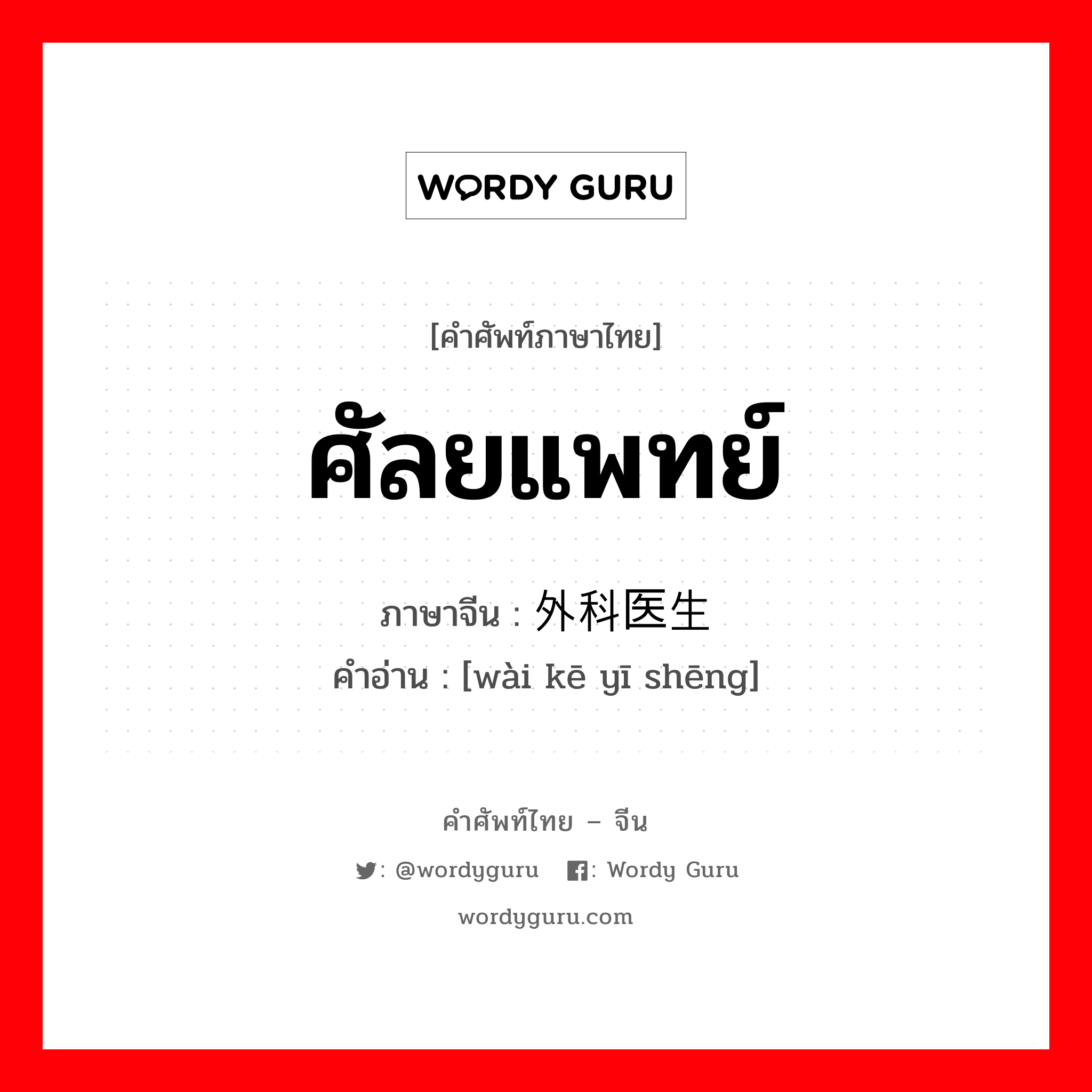 ศัลยแพทย์ ภาษาจีนคืออะไร, คำศัพท์ภาษาไทย - จีน ศัลยแพทย์ ภาษาจีน 外科医生 คำอ่าน [wài kē yī shēng]