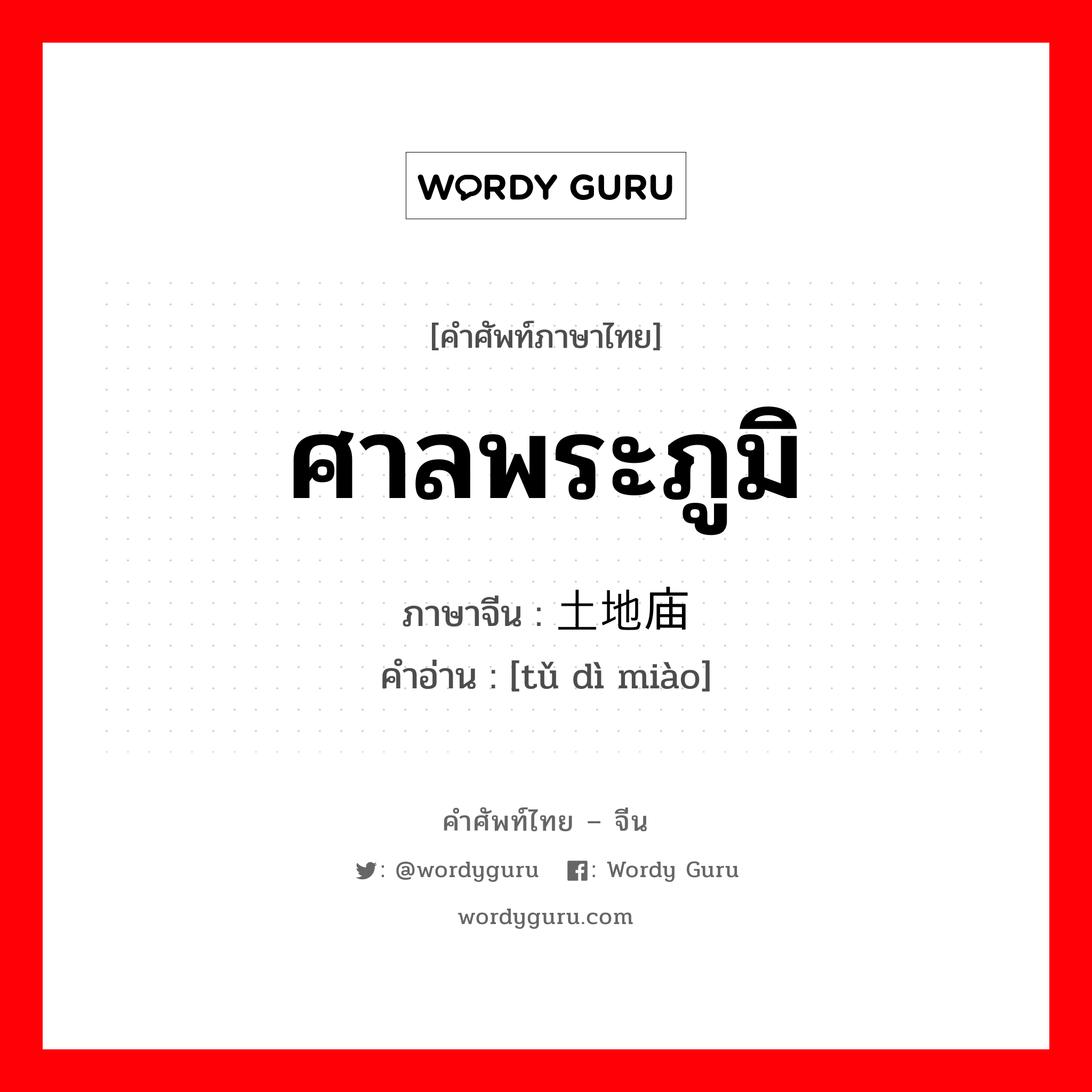 ศาลพระภูมิ ภาษาจีนคืออะไร, คำศัพท์ภาษาไทย - จีน ศาลพระภูมิ ภาษาจีน 土地庙 คำอ่าน [tǔ dì miào]