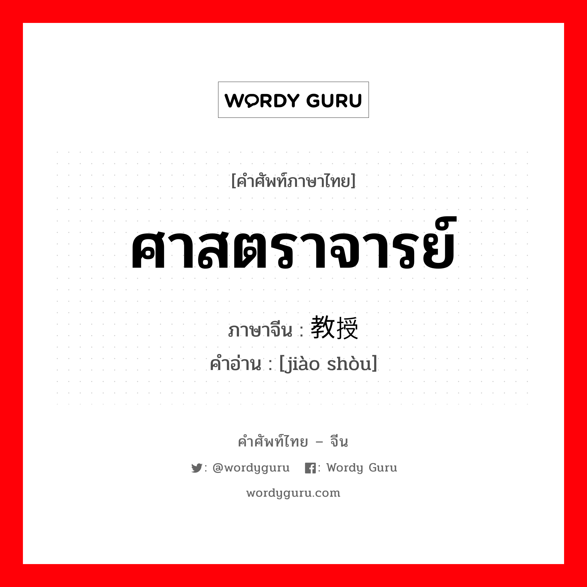 ศาสตราจารย์ ภาษาจีนคืออะไร, คำศัพท์ภาษาไทย - จีน ศาสตราจารย์ ภาษาจีน 教授 คำอ่าน [jiào shòu]