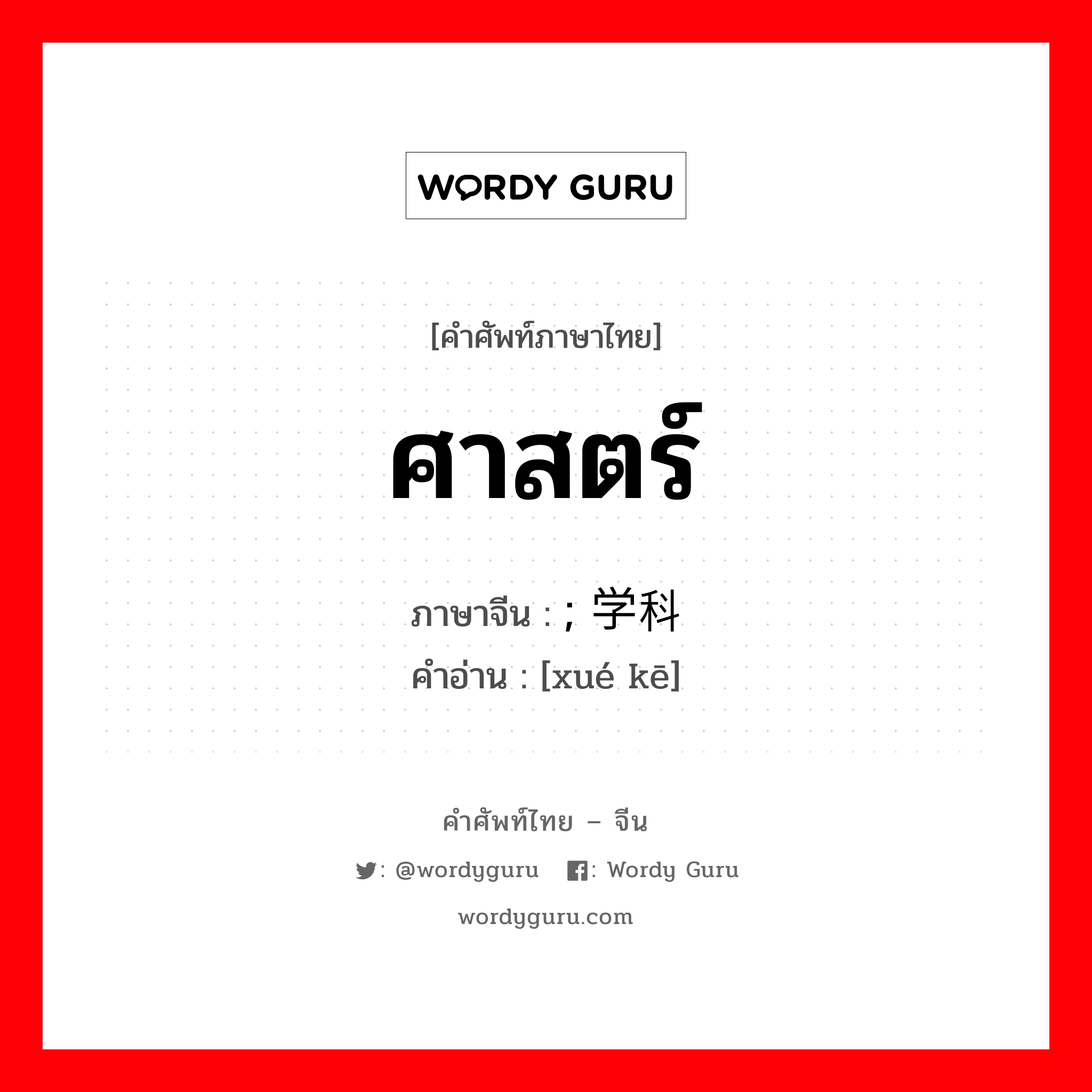 ศาสตร์ ภาษาจีนคืออะไร, คำศัพท์ภาษาไทย - จีน ศาสตร์ ภาษาจีน ; 学科 คำอ่าน [xué kē]