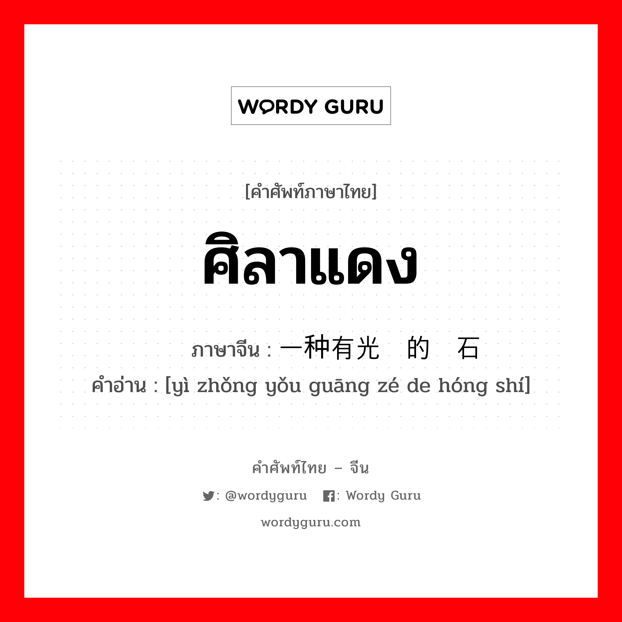 ศิลาแดง ภาษาจีนคืออะไร, คำศัพท์ภาษาไทย - จีน ศิลาแดง ภาษาจีน 一种有光泽的红石 คำอ่าน [yì zhǒng yǒu guāng zé de hóng shí]