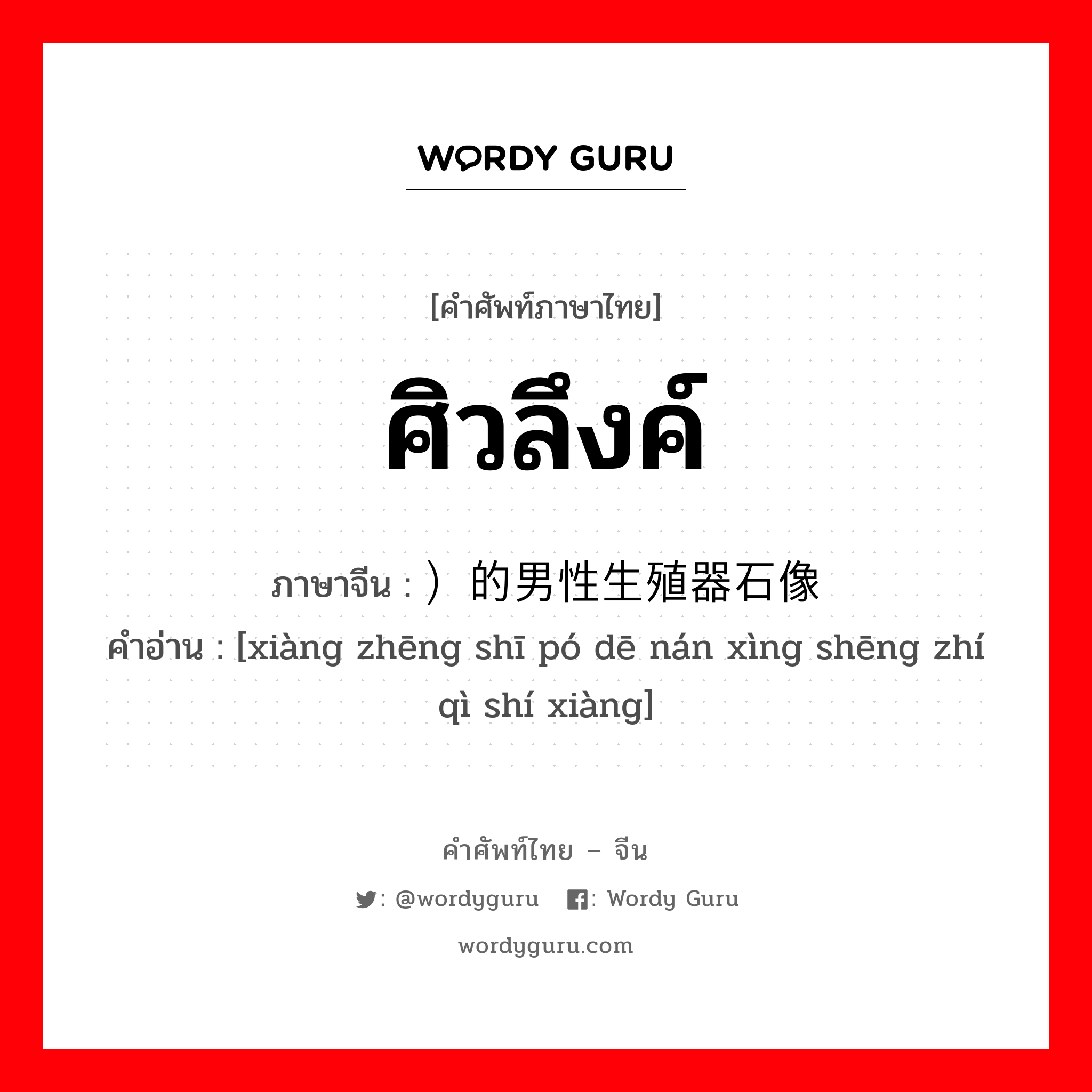 ศิวลึงค์ ภาษาจีนคืออะไร, คำศัพท์ภาษาไทย - จีน ศิวลึงค์ ภาษาจีน ）的男性生殖器石像 คำอ่าน [xiàng zhēng shī pó dē nán xìng shēng zhí qì shí xiàng]