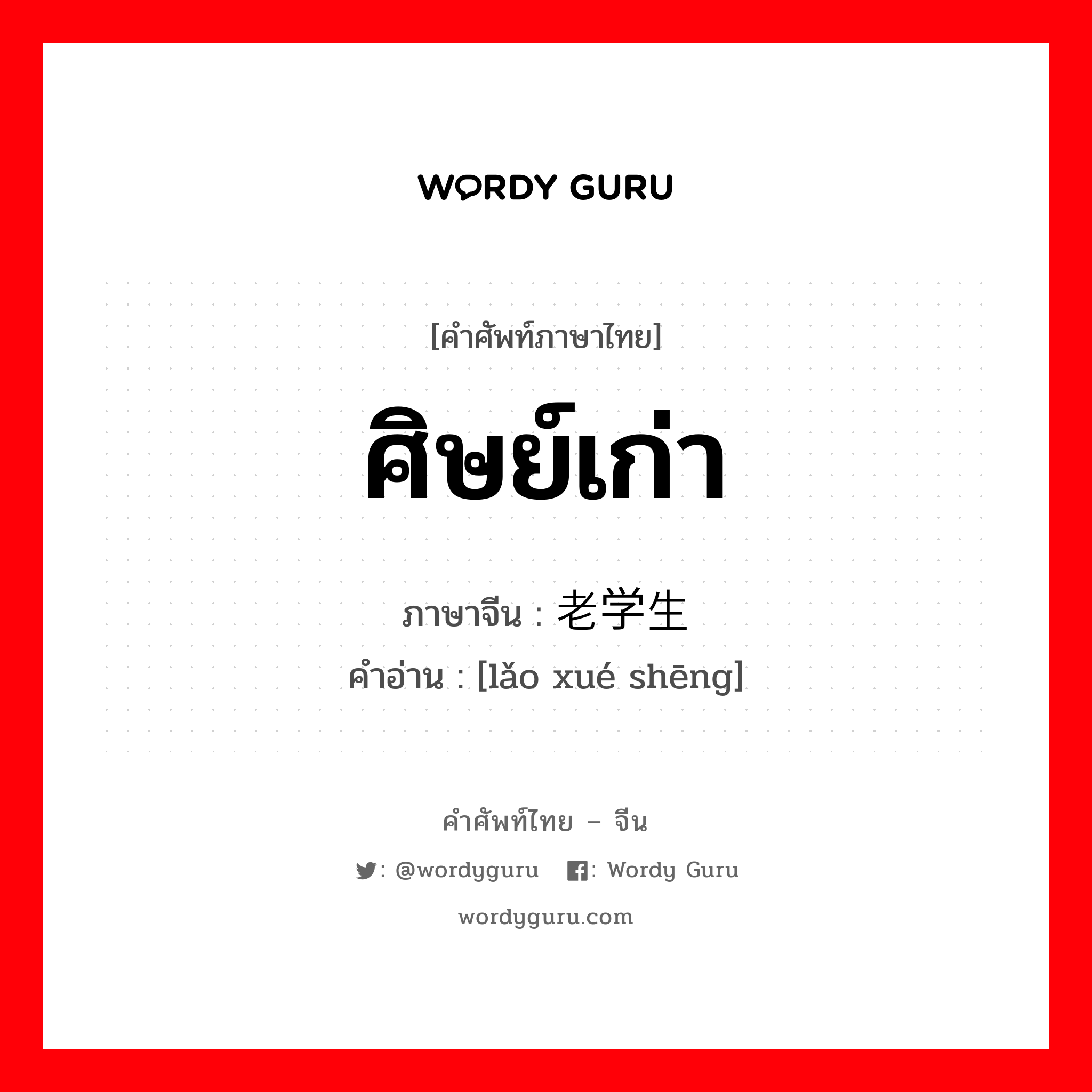 ศิษย์เก่า ภาษาจีนคืออะไร, คำศัพท์ภาษาไทย - จีน ศิษย์เก่า ภาษาจีน 老学生 คำอ่าน [lǎo xué shēng]