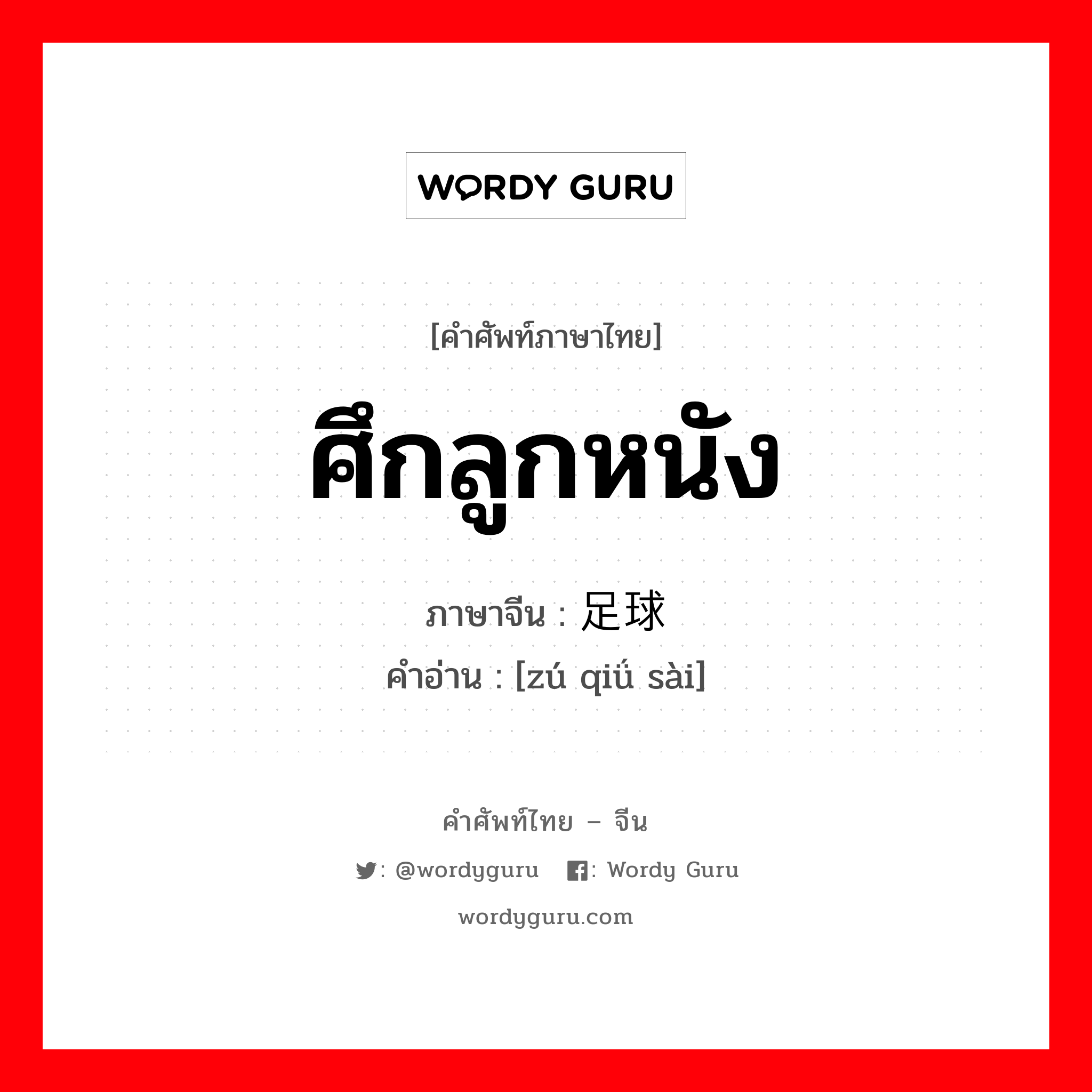 ศึกลูกหนัง ภาษาจีนคืออะไร, คำศัพท์ภาษาไทย - จีน ศึกลูกหนัง ภาษาจีน 足球赛 คำอ่าน [zú qiǘ sài]