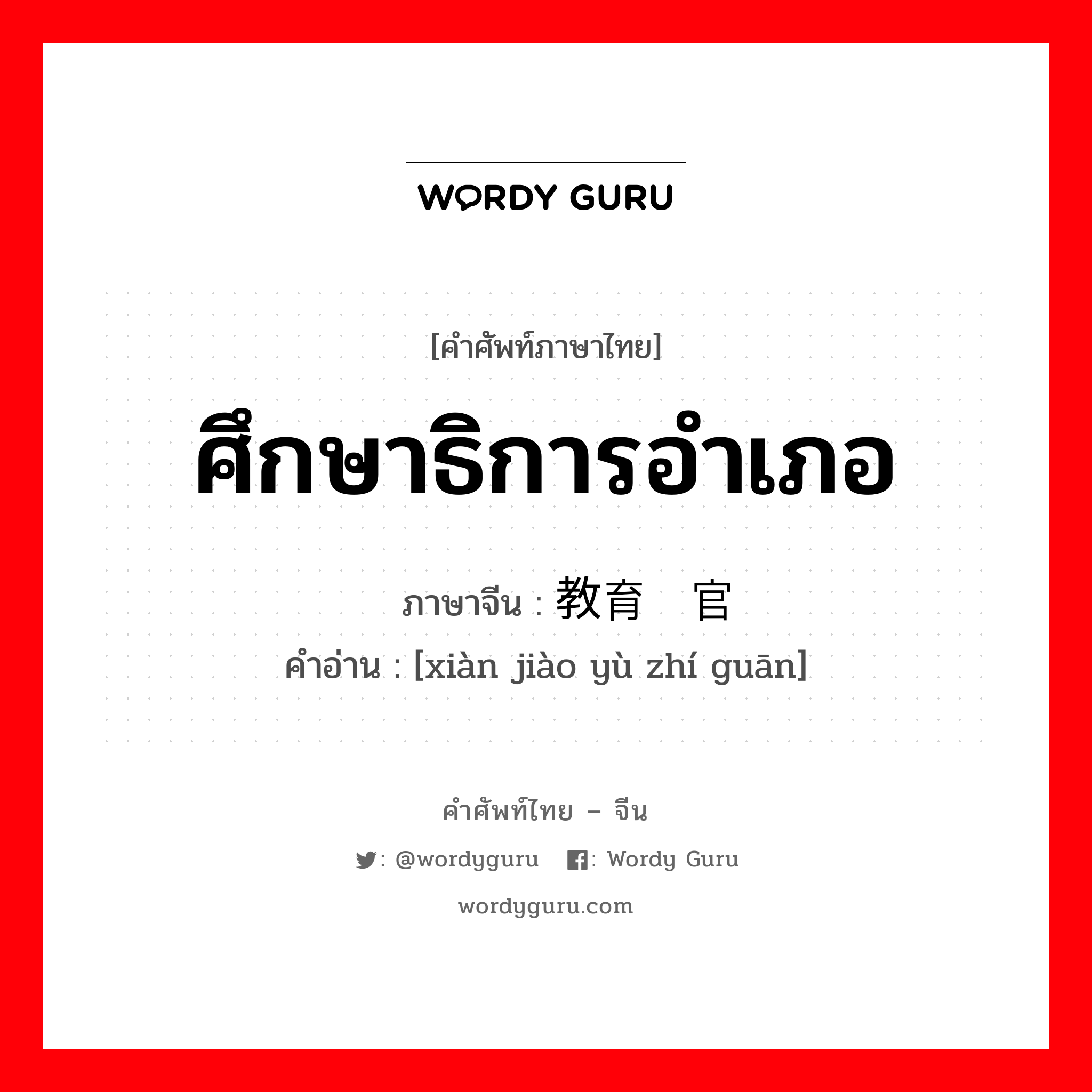 ศึกษาธิการอำเภอ ภาษาจีนคืออะไร, คำศัพท์ภาษาไทย - จีน ศึกษาธิการอำเภอ ภาษาจีน 县教育职官 คำอ่าน [xiàn jiào yù zhí guān]