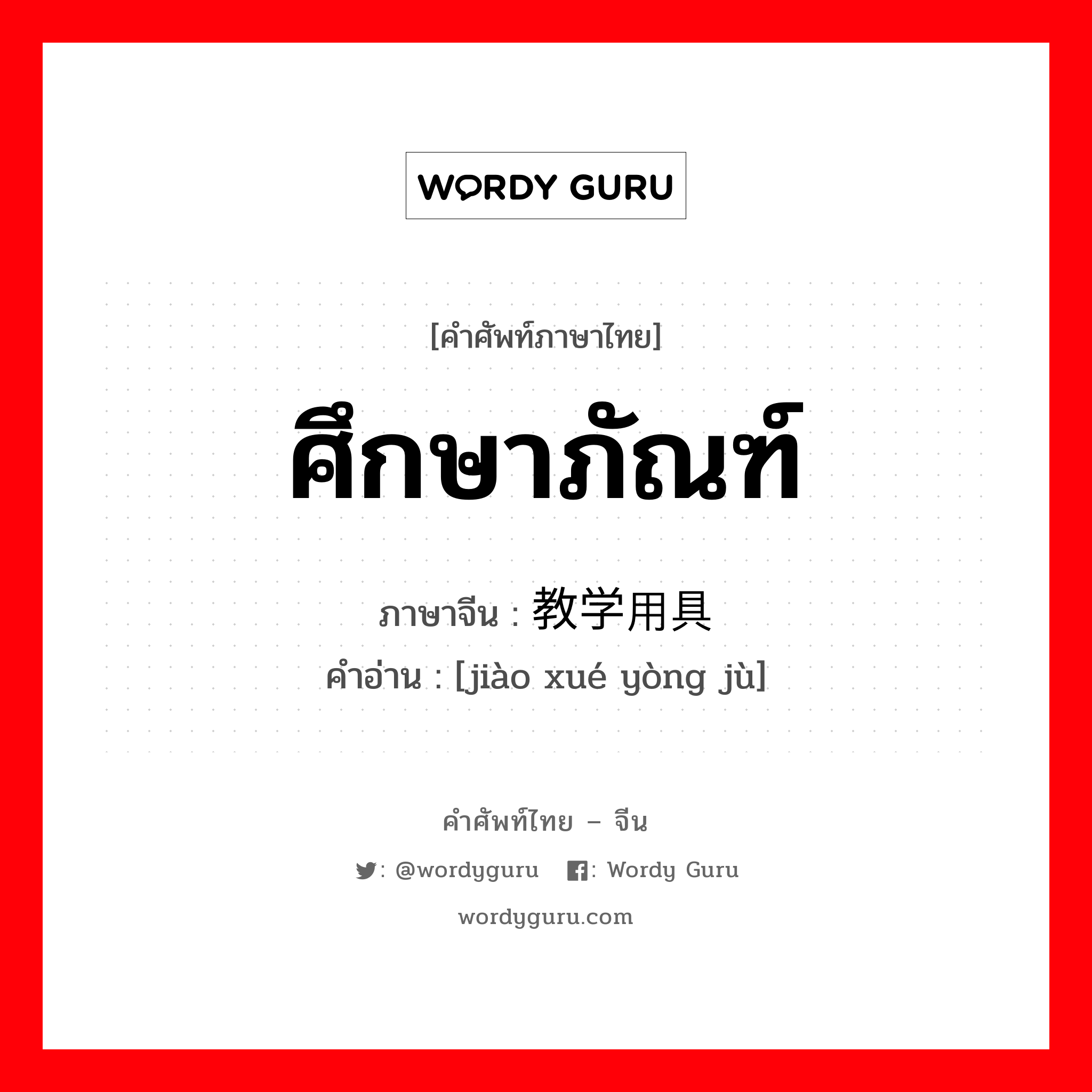 ศึกษาภัณฑ์ ภาษาจีนคืออะไร, คำศัพท์ภาษาไทย - จีน ศึกษาภัณฑ์ ภาษาจีน 教学用具 คำอ่าน [jiào xué yòng jù]