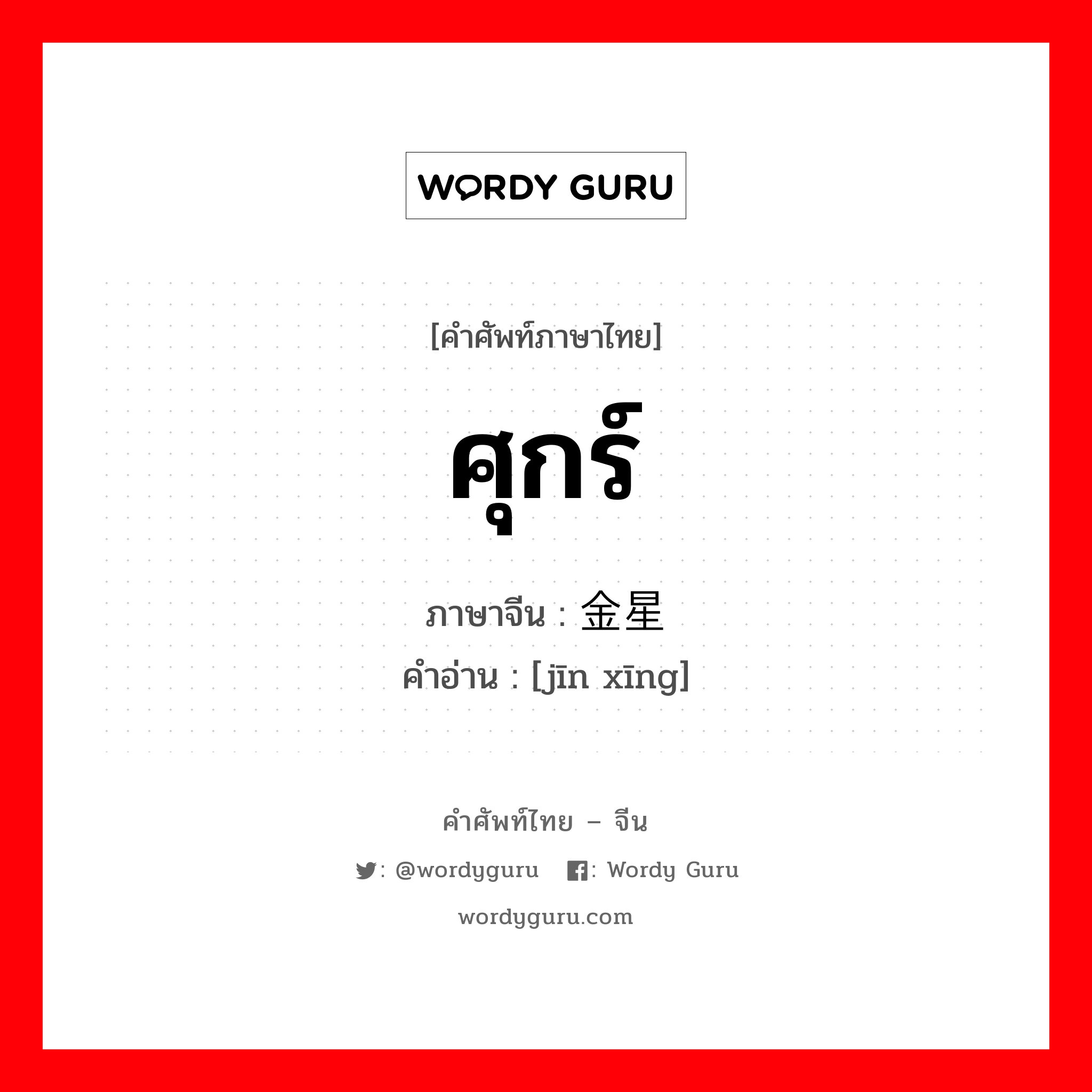 ศุกร์ ภาษาจีนคืออะไร, คำศัพท์ภาษาไทย - จีน ศุกร์ ภาษาจีน 金星 คำอ่าน [jīn xīng]