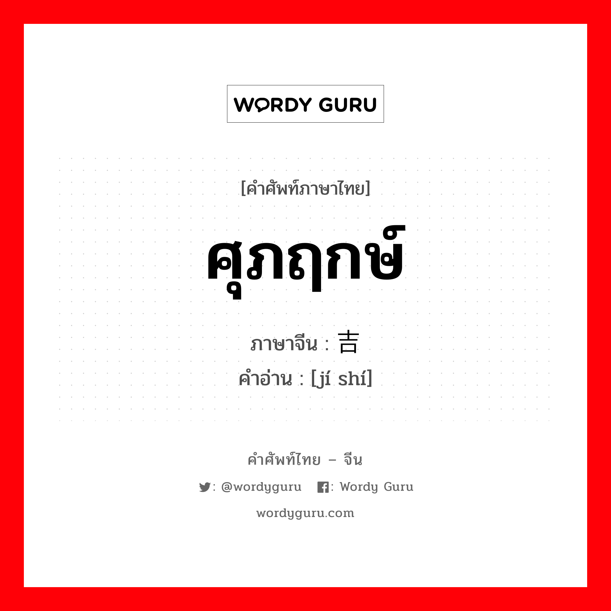 ศุภฤกษ์ ภาษาจีนคืออะไร, คำศัพท์ภาษาไทย - จีน ศุภฤกษ์ ภาษาจีน 吉时 คำอ่าน [jí shí]