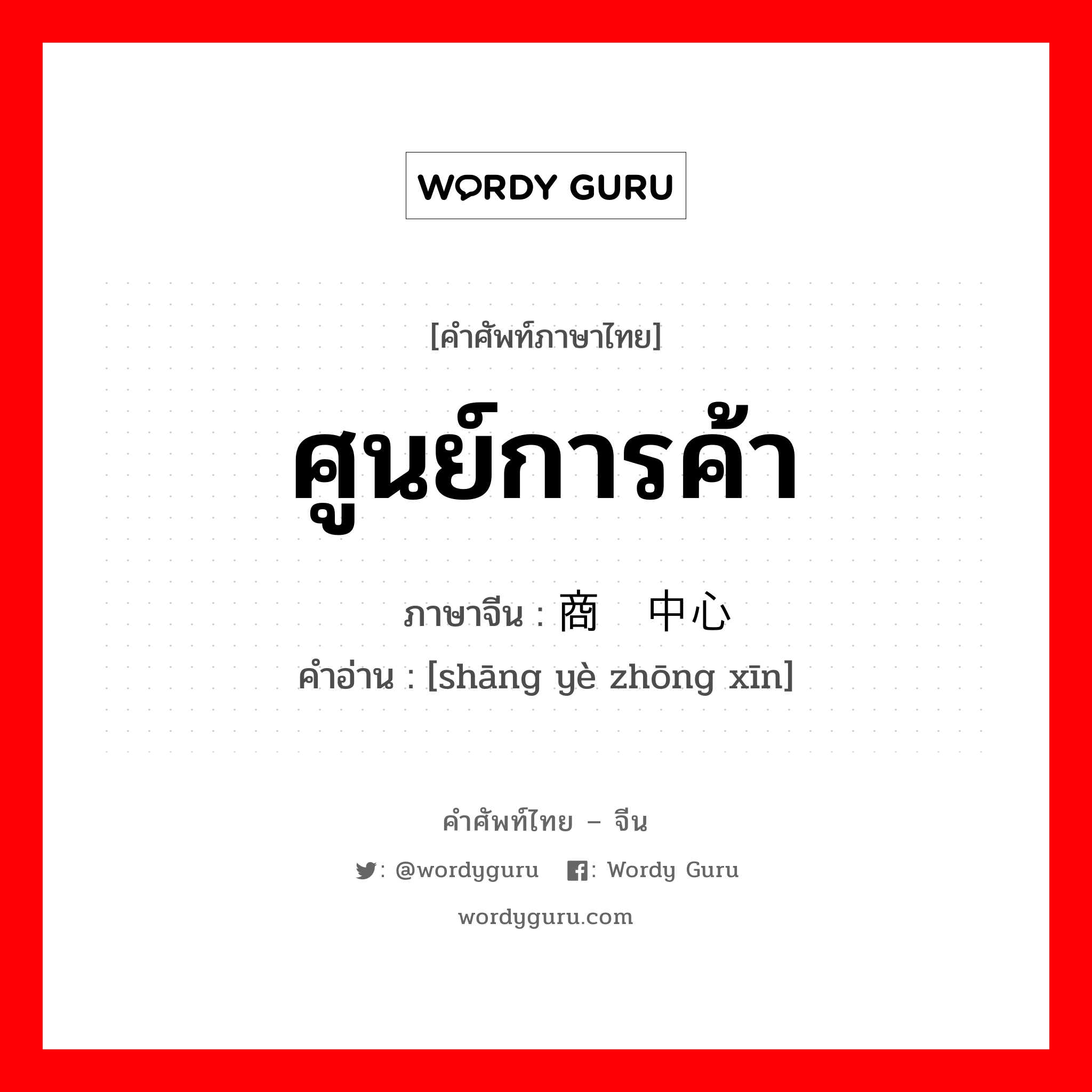 ศูนย์การค้า ภาษาจีนคืออะไร, คำศัพท์ภาษาไทย - จีน ศูนย์การค้า ภาษาจีน 商业中心 คำอ่าน [shāng yè zhōng xīn]