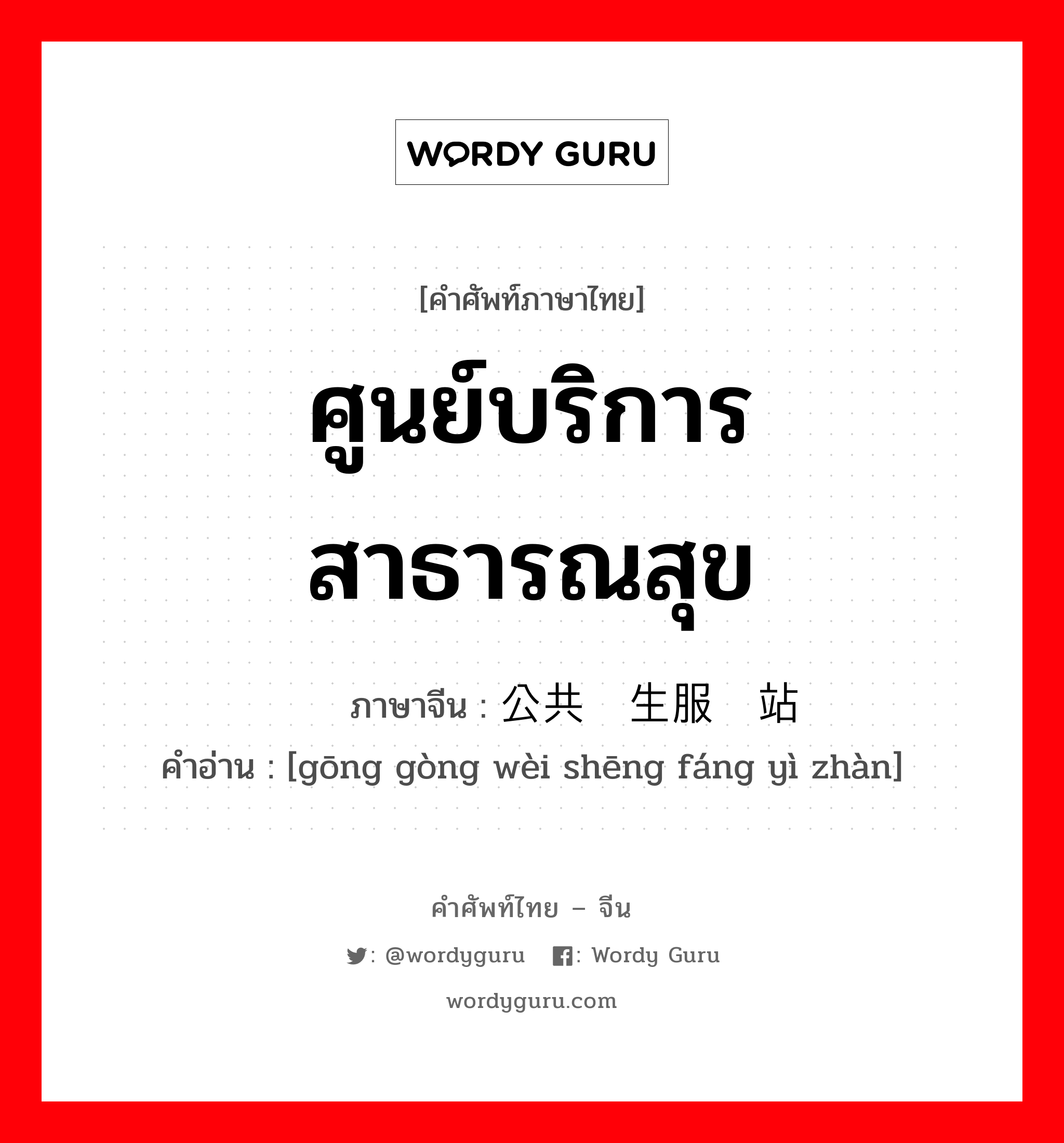 ศูนย์บริการสาธารณสุข ภาษาจีนคืออะไร, คำศัพท์ภาษาไทย - จีน ศูนย์บริการสาธารณสุข ภาษาจีน 公共卫生服务站 คำอ่าน [gōng gòng wèi shēng fáng yì zhàn]