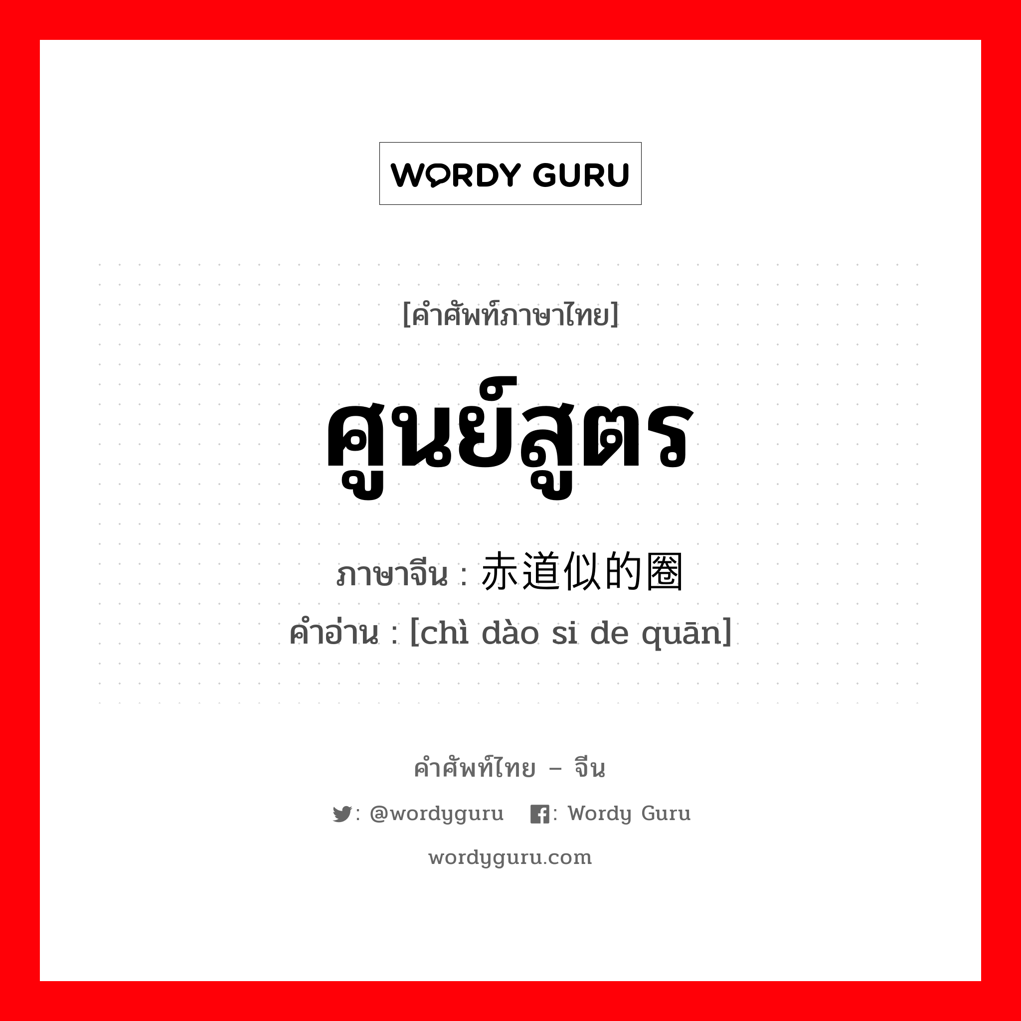 ศูนย์สูตร ภาษาจีนคืออะไร, คำศัพท์ภาษาไทย - จีน ศูนย์สูตร ภาษาจีน 赤道似的圈 คำอ่าน [chì dào si de quān]