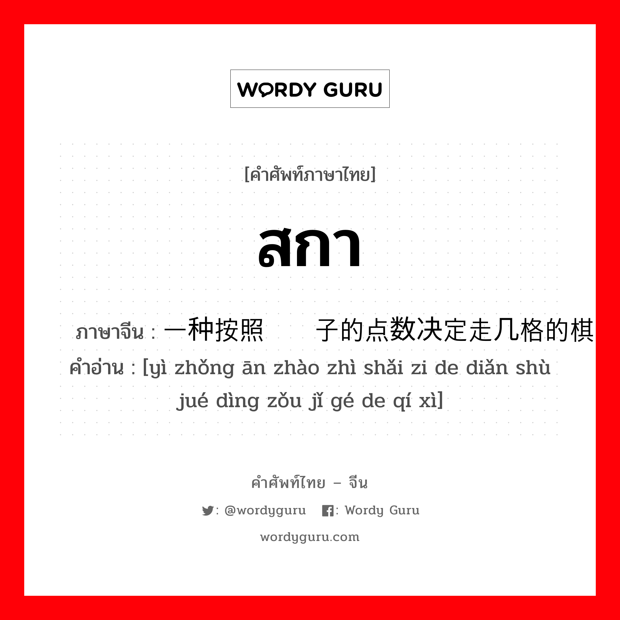 สกา ภาษาจีนคืออะไร, คำศัพท์ภาษาไทย - จีน สกา ภาษาจีน 一种按照掷筛子的点数决定走几格的棋戏 คำอ่าน [yì zhǒng ān zhào zhì shǎi zi de diǎn shù jué dìng zǒu jǐ gé de qí xì]