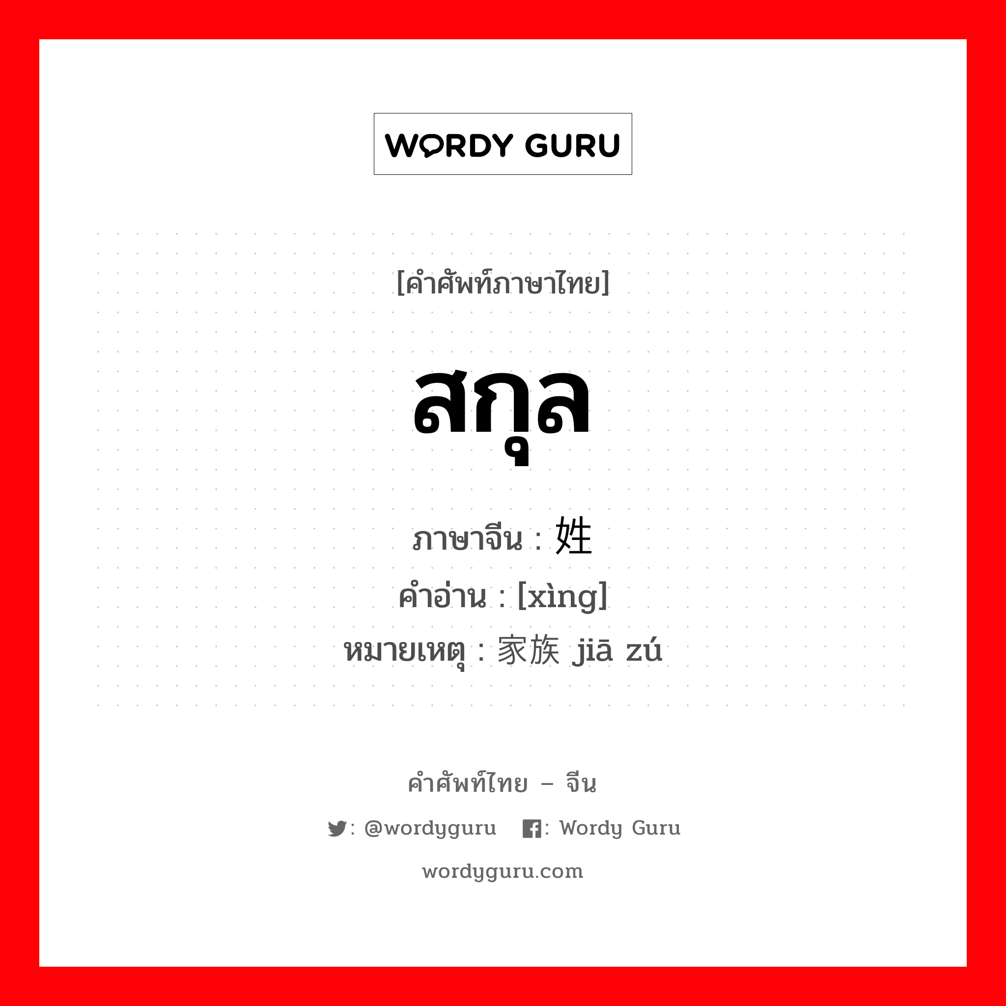 สกุล ภาษาจีนคืออะไร, คำศัพท์ภาษาไทย - จีน สกุล ภาษาจีน 姓 คำอ่าน [xìng] หมายเหตุ 家族 jiā zú