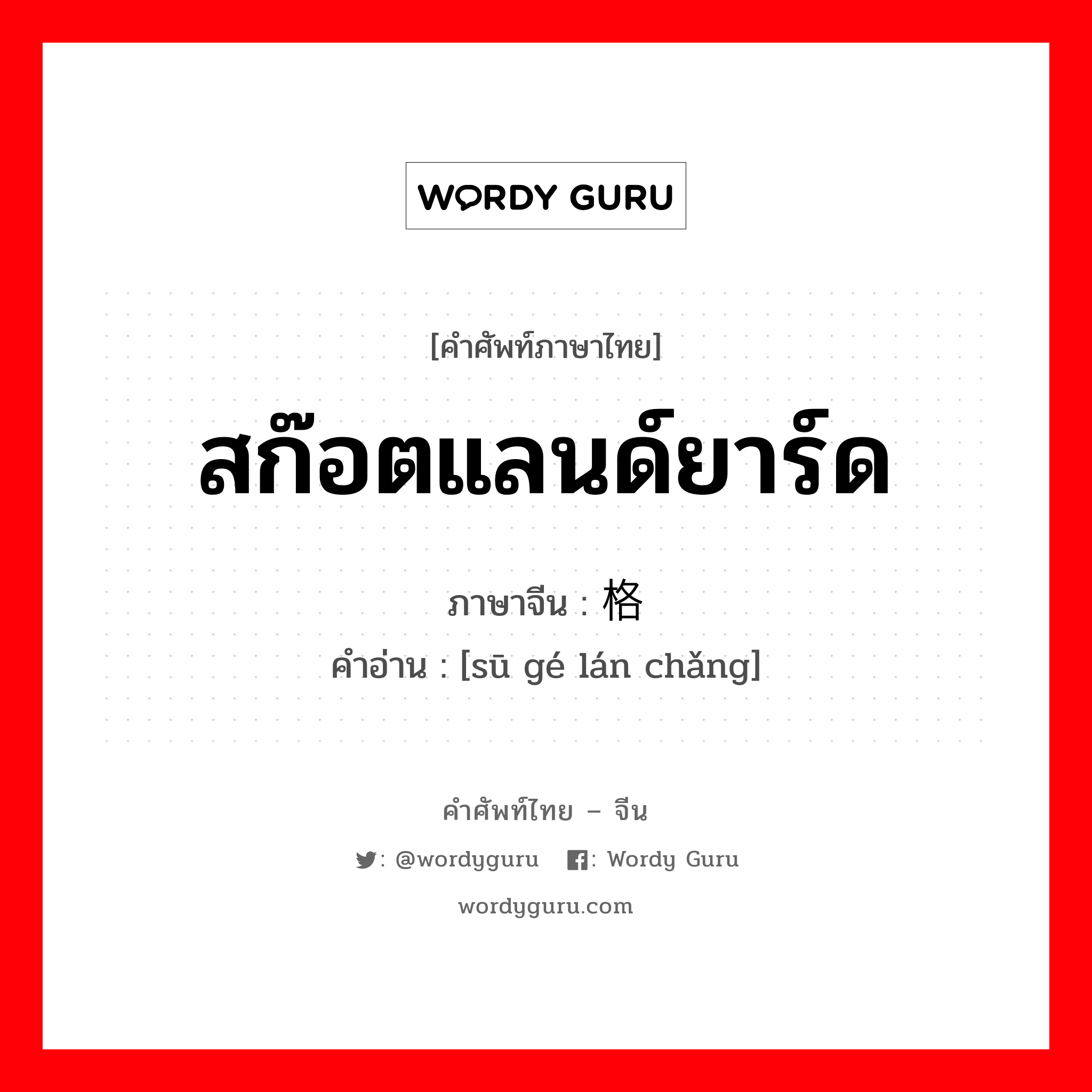 สก๊อตแลนด์ยาร์ด ภาษาจีนคืออะไร, คำศัพท์ภาษาไทย - จีน สก๊อตแลนด์ยาร์ด ภาษาจีน 苏格兰场 คำอ่าน [sū gé lán chǎng]