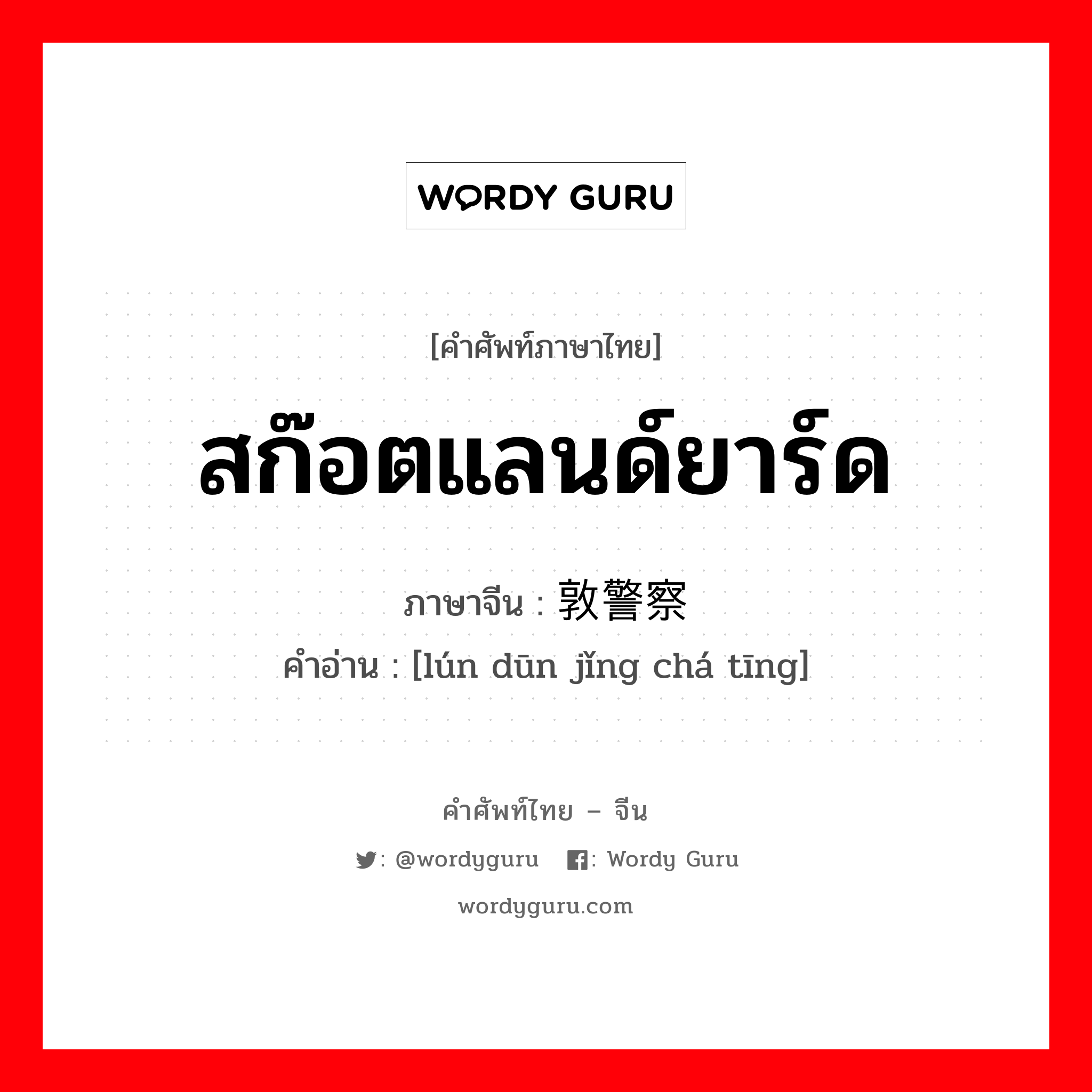 สก๊อตแลนด์ยาร์ด ภาษาจีนคืออะไร, คำศัพท์ภาษาไทย - จีน สก๊อตแลนด์ยาร์ด ภาษาจีน 伦敦警察厅 คำอ่าน [lún dūn jǐng chá tīng]