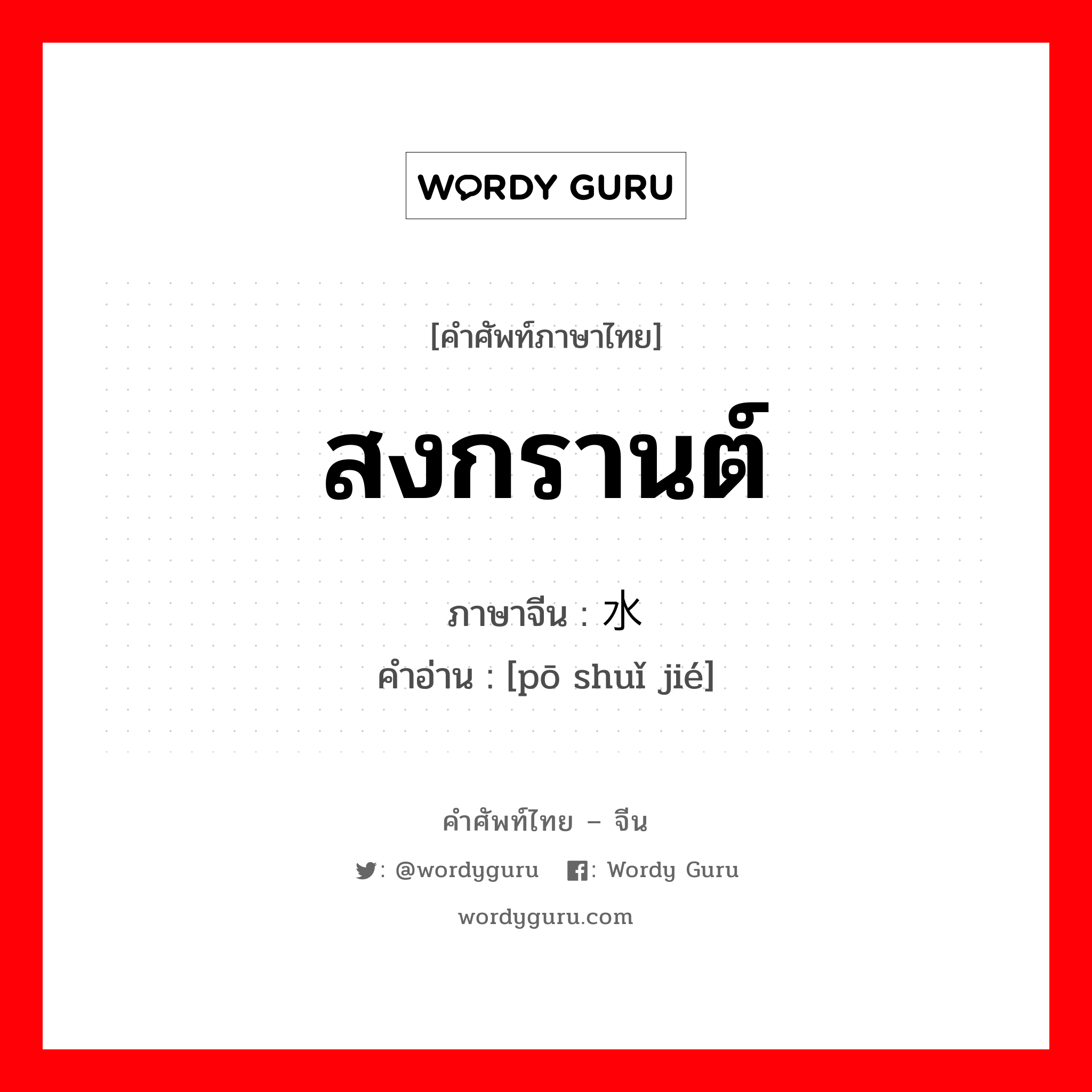 สงกรานต์ ภาษาจีนคืออะไร, คำศัพท์ภาษาไทย - จีน สงกรานต์ ภาษาจีน 泼水节 คำอ่าน [pō shuǐ jié]