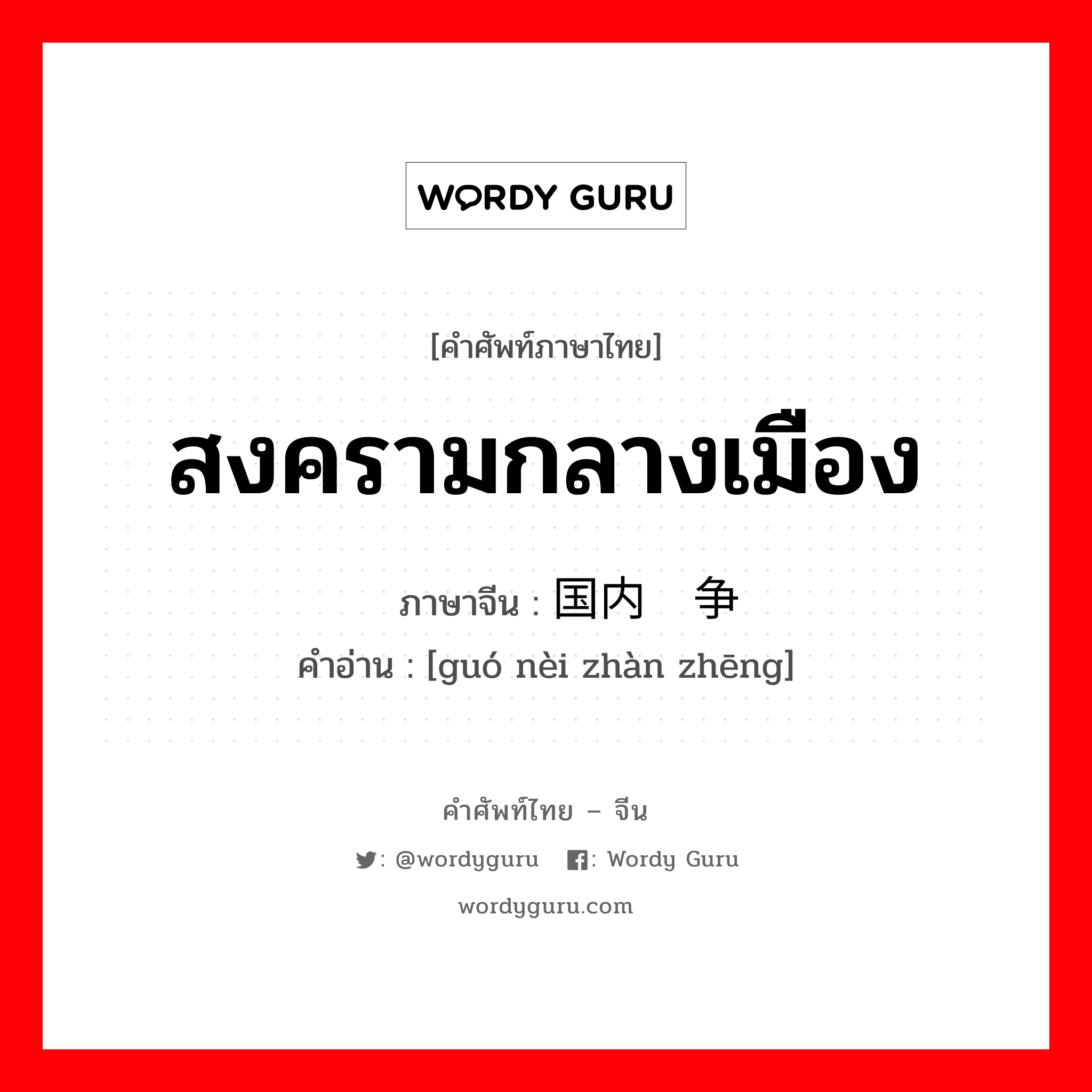 สงครามกลางเมือง ภาษาจีนคืออะไร, คำศัพท์ภาษาไทย - จีน สงครามกลางเมือง ภาษาจีน 国内战争 คำอ่าน [guó nèi zhàn zhēng]