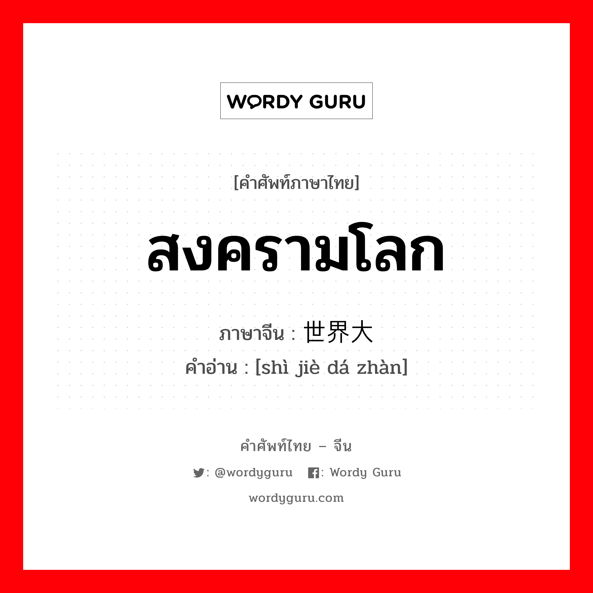 สงครามโลก ภาษาจีนคืออะไร, คำศัพท์ภาษาไทย - จีน สงครามโลก ภาษาจีน 世界大战 คำอ่าน [shì jiè dá zhàn]