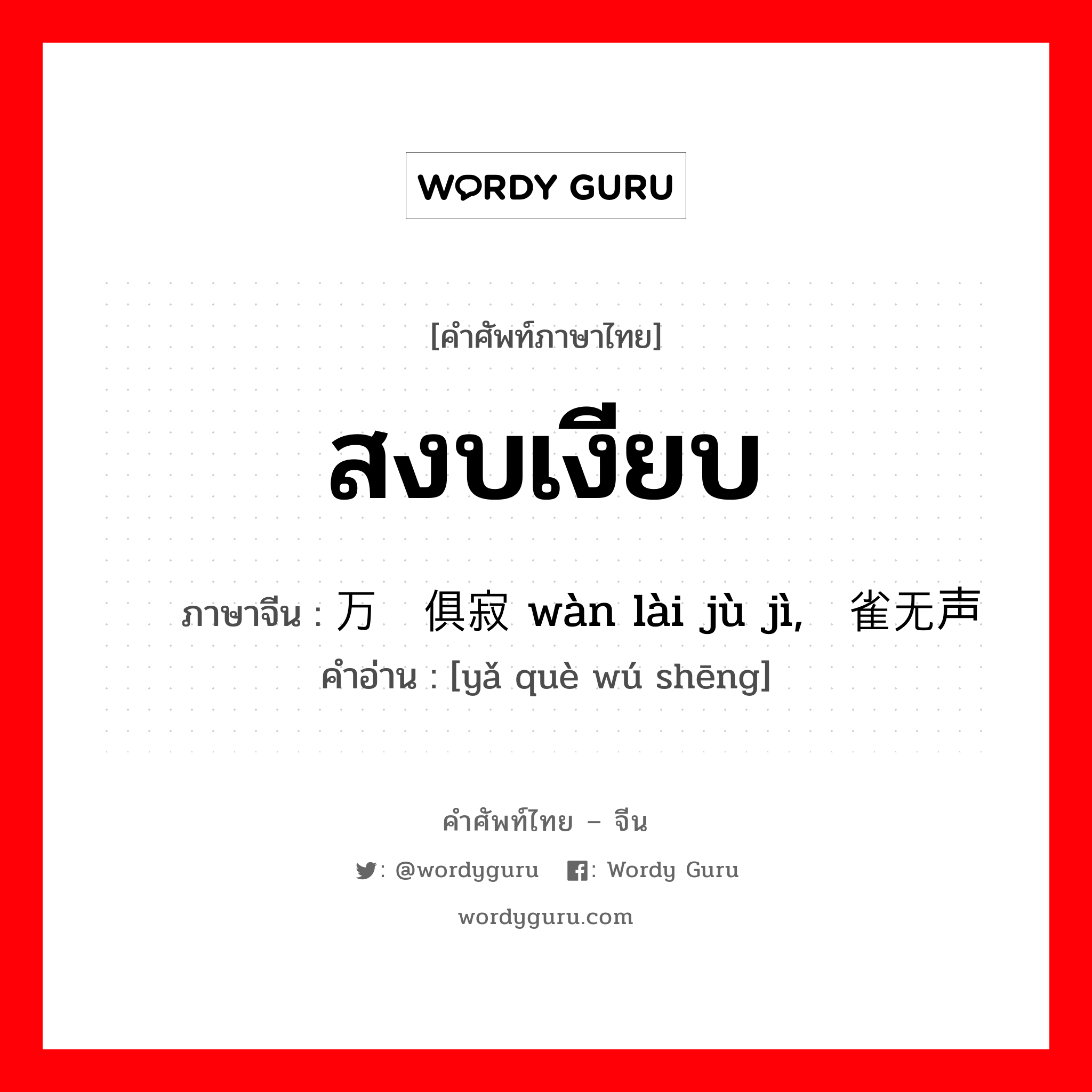 สงบเงียบ ภาษาจีนคืออะไร, คำศัพท์ภาษาไทย - จีน สงบเงียบ ภาษาจีน 万籁俱寂 wàn lài jù jì, 鸦雀无声 คำอ่าน [yǎ què wú shēng]