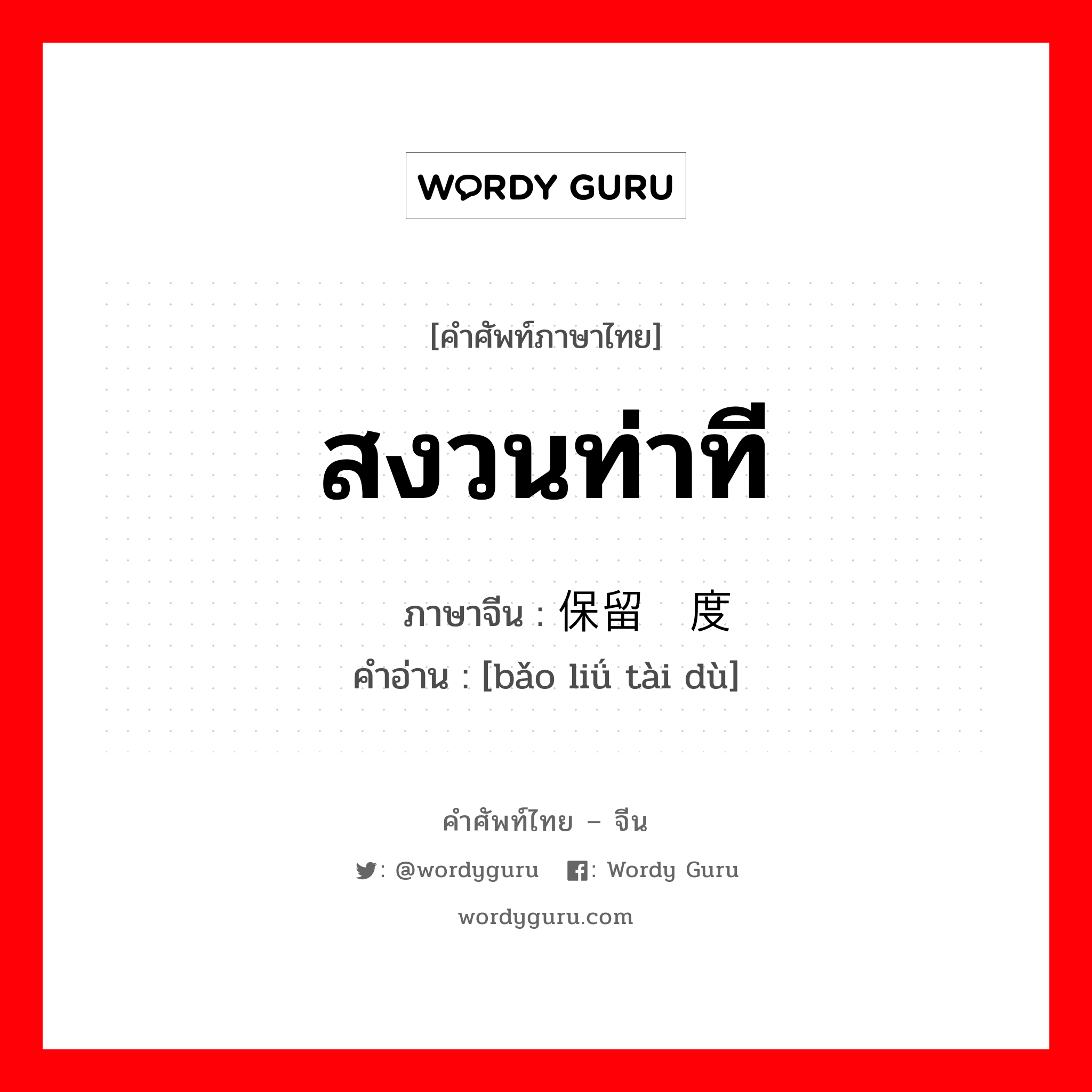 สงวนท่าที ภาษาจีนคืออะไร, คำศัพท์ภาษาไทย - จีน สงวนท่าที ภาษาจีน 保留态度 คำอ่าน [bǎo liǘ tài dù]