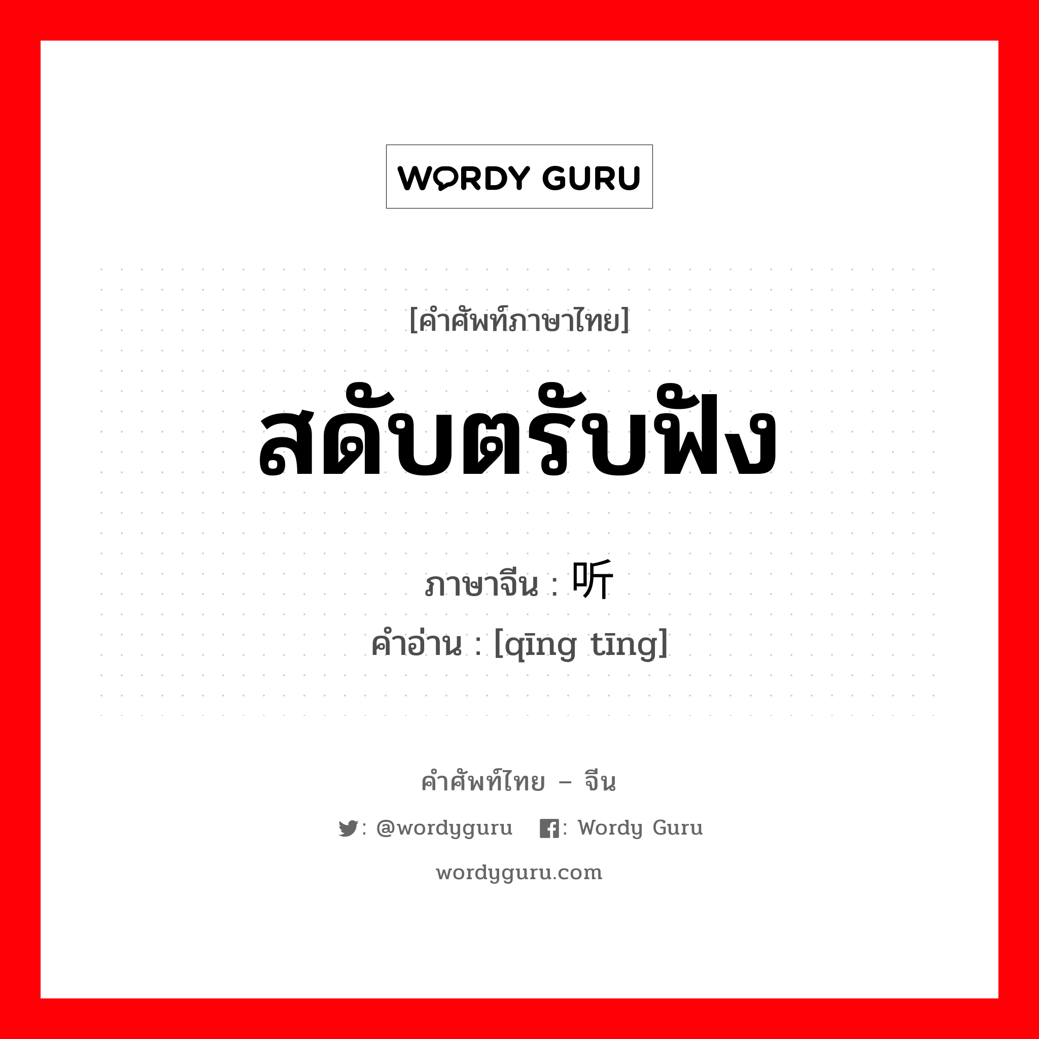 สดับตรับฟัง (ผู้อยู่เบื้องบนฟังเสียงผู้อยู่เบื้องล่าง) ภาษาจีนคืออะไร, คำศัพท์ภาษาไทย - จีน สดับตรับฟัง ภาษาจีน 倾听 คำอ่าน [qīng tīng]