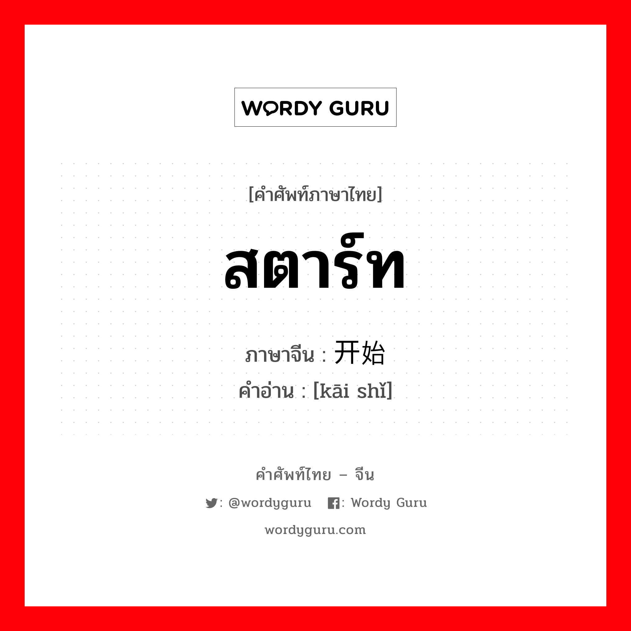 สตาร์ท ภาษาจีนคืออะไร, คำศัพท์ภาษาไทย - จีน สตาร์ท ภาษาจีน 开始 คำอ่าน [kāi shǐ]