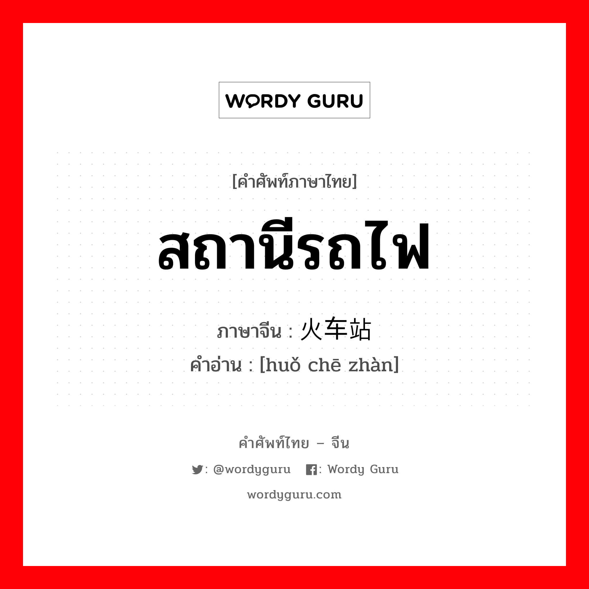 สถานีรถไฟ ภาษาจีนคืออะไร, คำศัพท์ภาษาไทย - จีน สถานีรถไฟ ภาษาจีน 火车站 คำอ่าน [huǒ chē zhàn]